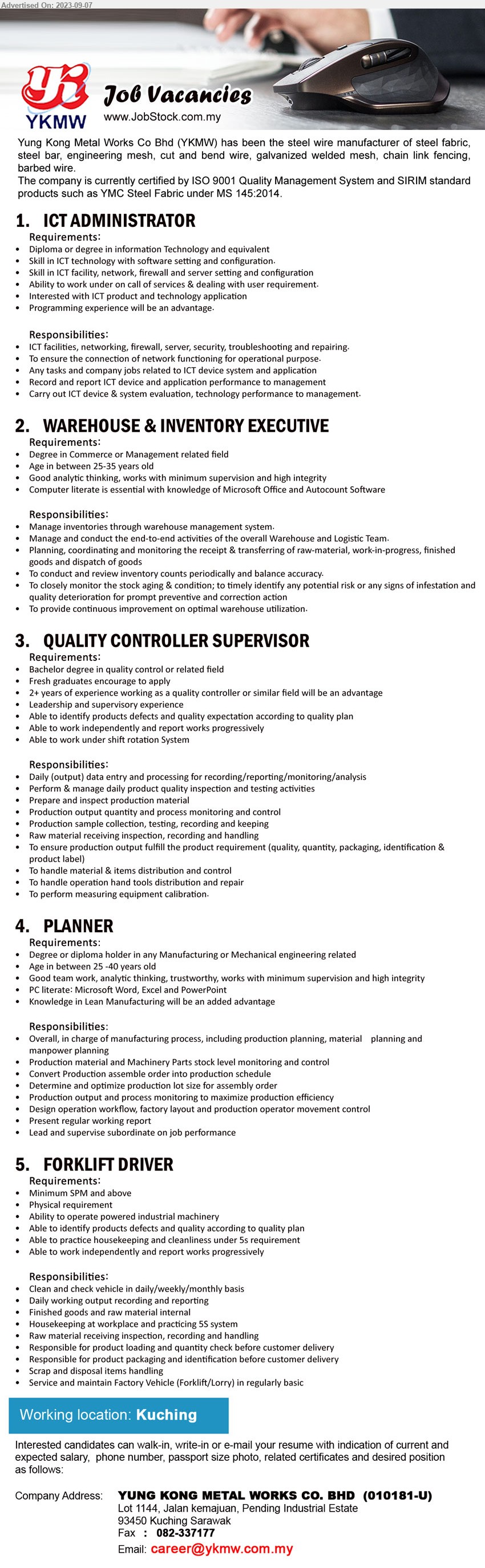 YUNG KONG METAL WORKS CO BHD - 1. ICT ADMINISTRATOR  (Kuching), Diploma or Degree in Information Technology, Skill in ICT technology with software setting and configuration.,...
2. WAREHOUSE & INVENTORY EXECUTIVE (Kuching), Degree in Commerce or Management ,...
3. QUALITY CONTROLLER SUPERVISOR (Kuching), Bachelor degree in quality control ,...
4. PLANNER (Kuching), Degree or Diploma holder in any Manufacturing or Mechanical engineering ,...
5. FORKLIFT DRIVER  (Kuching), SPM, Ability to operate powered industrial machinery,...
Email resume to ...