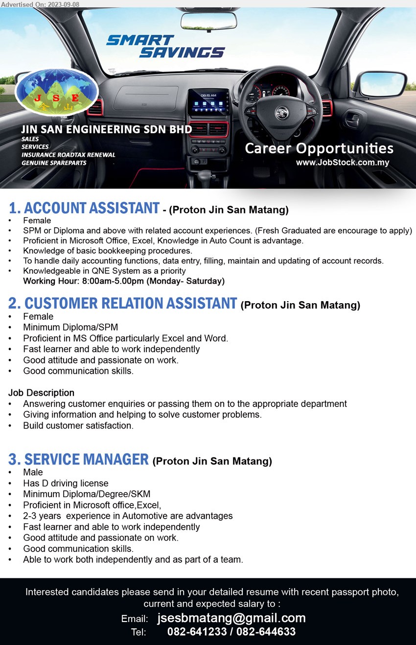 JIN SAN ENGINEERING SDN BHD (PROTON MATANG) - 1. ACCOUNT ASSISTANT (Kuching), Female, SPM or Diploma and above with related account experiences,...
2. CUSTOMER RELATION ASSISTANT (Kuching), Female, Diploma/ SPM, Proficient in MS Office particularly Excel and Word,...
3. SERVICE MANAGER (Kuching), Male, Diploma/Degree/SKM, 2-3 years  experience in Automotive are advantages,...
Call 082-641233 / 082-644633 / Email resume to ...

