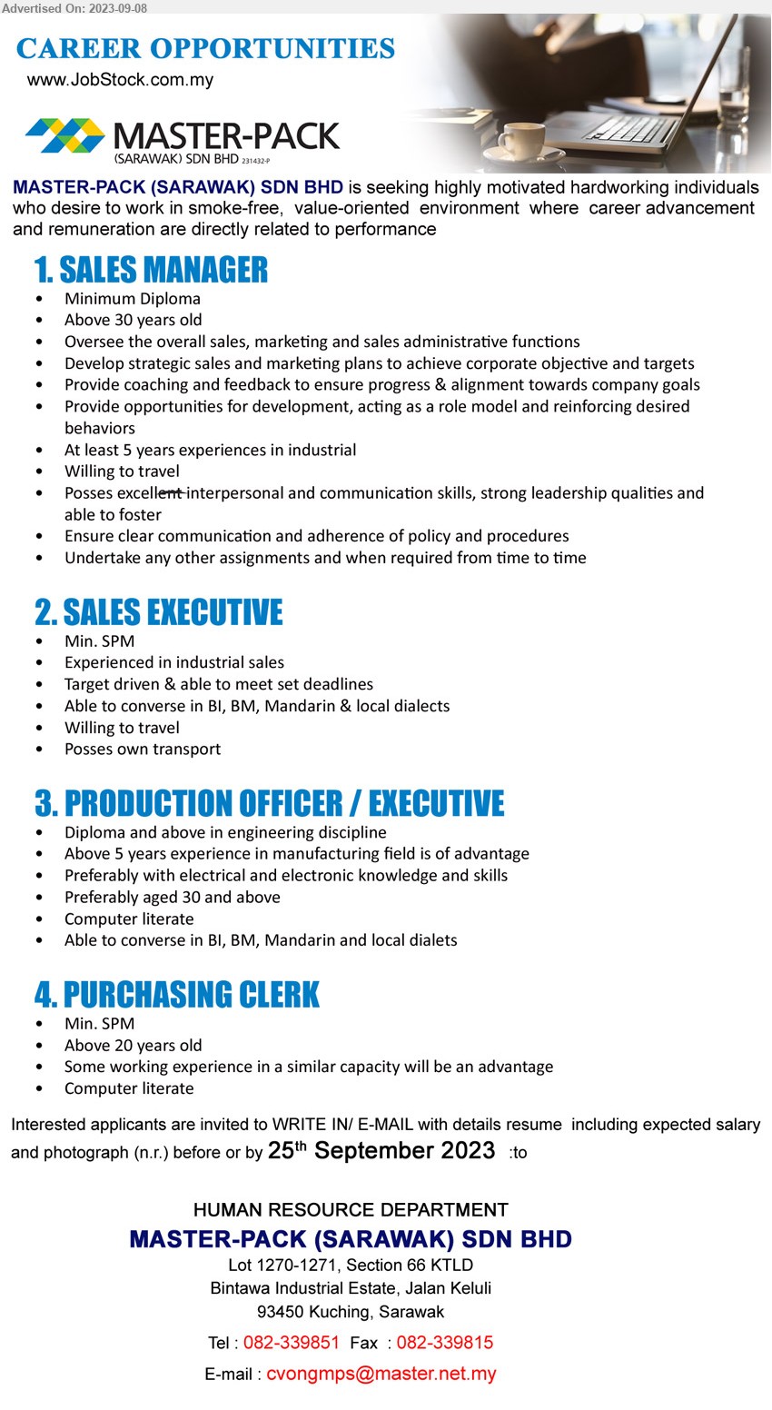 MASTER-PACK (SARAWAK) SDN BHD - 1. SALES MANAGER (Kuching), Diploma, At least 5 years experiences in industrial ,...
2. SALES EXECUTIVE  (Kuching), SPM, Experienced in industrial sales,...
3. PRODUCTION OFFICER / EXECUTIVE (Kuching), Diploma and above in engineering discipline, Above 5 years experience in manufacturing field is of advantage,...
4. PURCHASING CLERK (Kuching), SPM, Some working experience in a similar capacity will be an advantage,...
Call 082-339851   / Email resume to ...