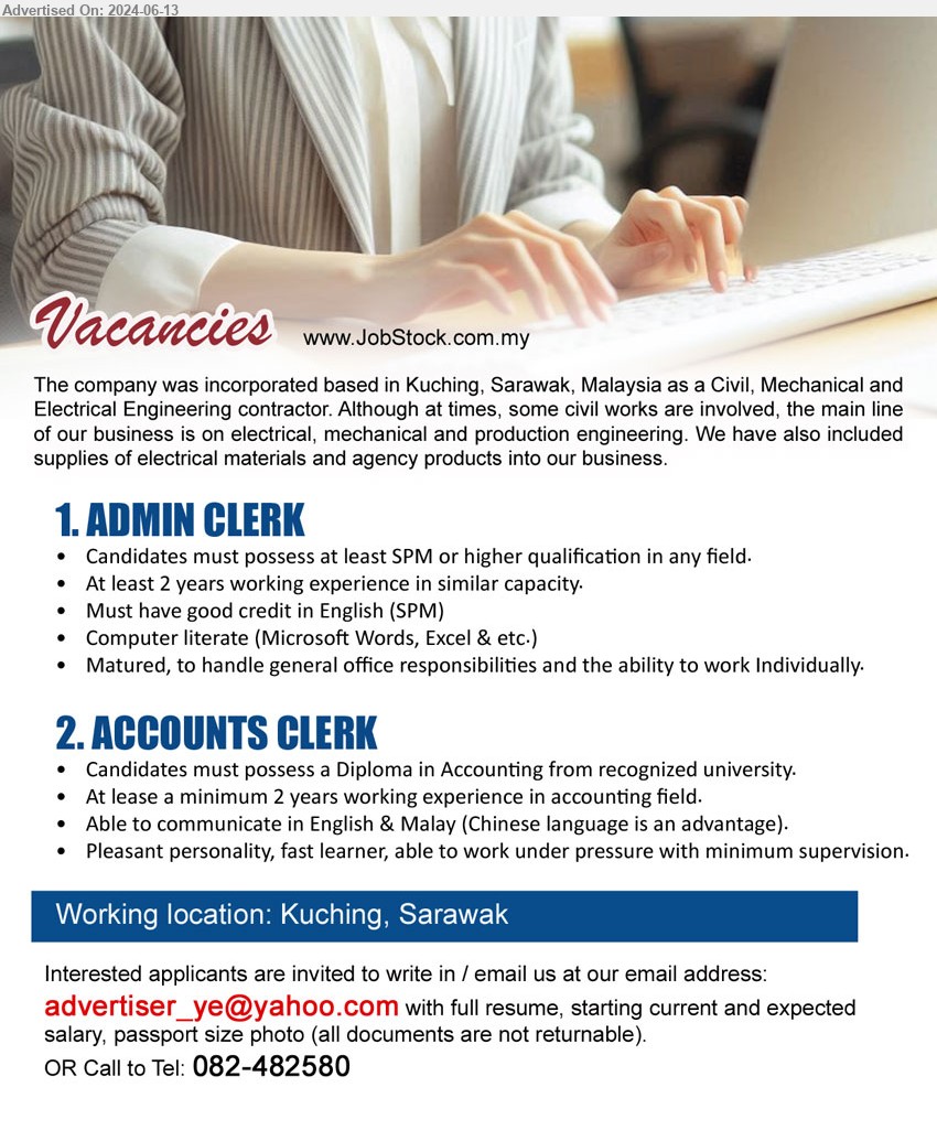 ADVERTISER - 1. ADMIN CLERK (Kuching), SPM or higher qualification in any field, At least 2 years working experience in similar capacity.,...
2. ACCOUNTS CLERK (Kuching), Diploma in Accounting from recognized university, At lease a minimum 2 years working experience in accounting field.,...
Call to Tel: 082-482580 / Email resume to ...