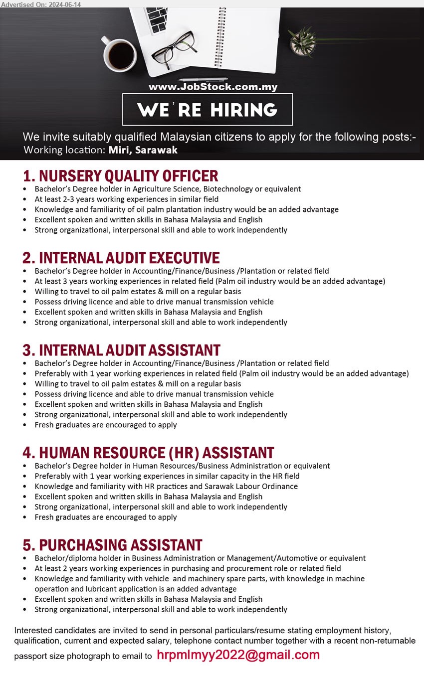 ADVERTISER - 1. NURSERY QUALITY OFFICER (Miri), Bachelor’s Degree holder in Agriculture Science, Biotechnology,...
2. INTERNAL AUDIT EXECUTIVE (Miri), Bachelor’s Degree holder in Accounting/Finance/Business /Plantation,...
3. INTERNAL AUDIT ASSISTANT (Miri), Bachelor’s Degree holder in Accounting/Finance/Business /Plantation,...
4. HUMAN RESOURCE (HR) ASSISTANT  (Miri), Bachelor’s Degree holder in Human Resources/Business Administration,...
5. PURCHASING ASSISTANT  (Miri), Bachelor / Diploma holder in Business Administration or Management/Automotive ,...
Email resume to ...
