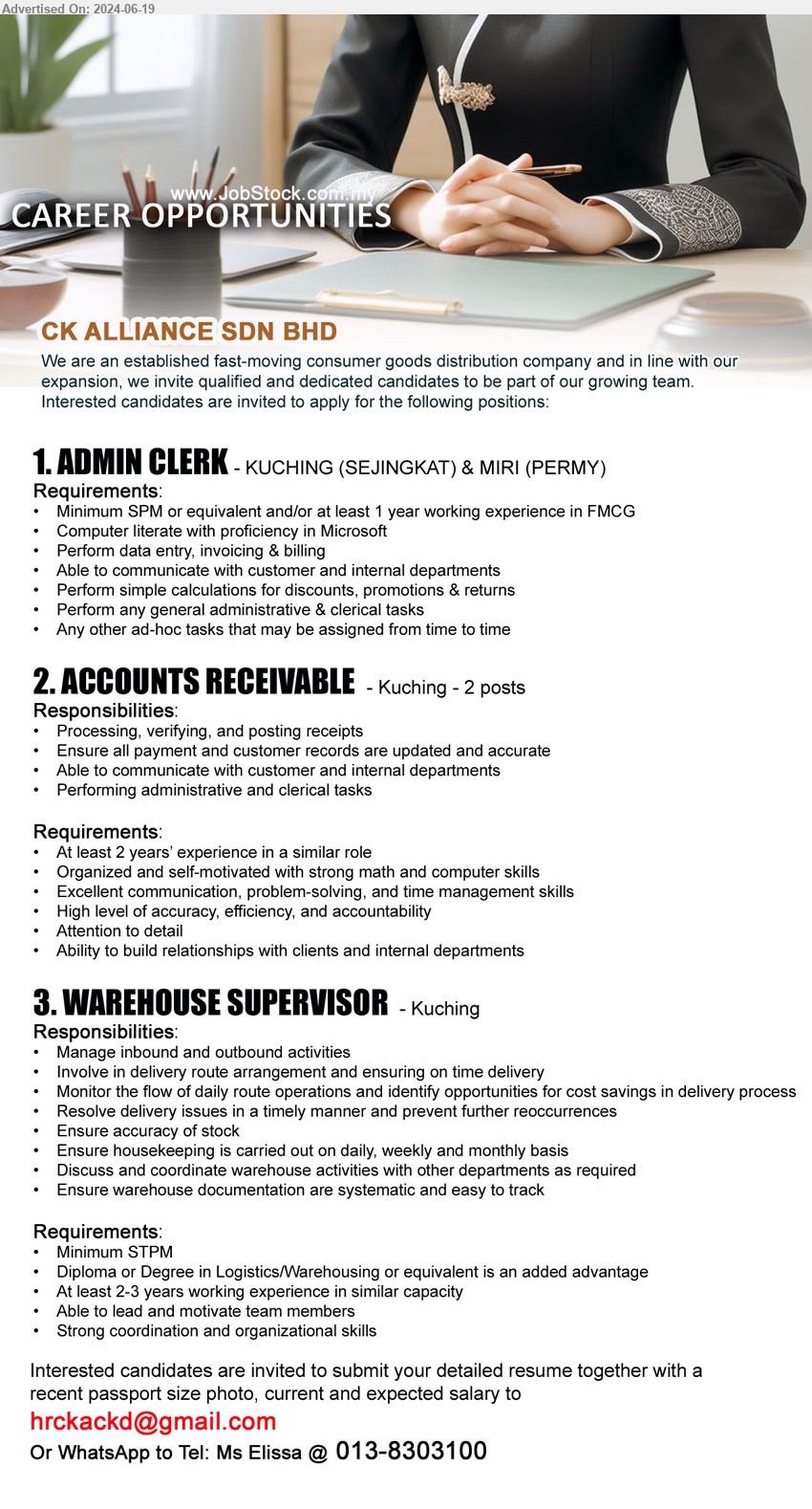 CK ALLIANCE SDN BHD - 1. ADMIN CLERK  (Kuching, Miri), Minimum SPM or equivalent and/or at least 1 year working experience in FMCG,...
2. ACCOUNTS RECEIVABLE (Kuching), 2 posts, 2 yrs. exp., Organized and self-motivated with strong math and computer skills,...
3. WAREHOUSE SUPERVISOR  (Kuching), Minimum STPM, Diploma or Degree in Logistics/Warehousing or equivalent is an added advantage,...
WhatsApp to Tel: Ms Elissa @ 013-8303100 / Email resume to ...