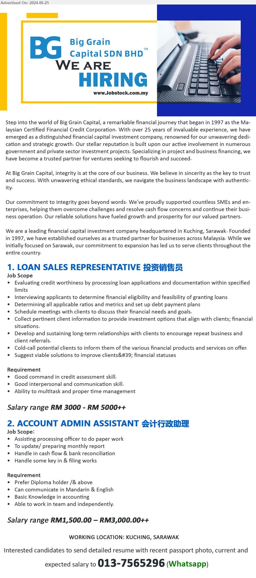 BIG GRAIN CAPITAL SDN BHD - 1. LOAN SALES REPRESENTATIVE 投资销售员 (Kuching), RM 3000 - RM 5000++, Good command in credit assessment skill...
2. ACCOUNT ADMIN ASSISTANT 会计行政助理 (Kuching), RM1,500.00 – RM3,000.00++, Diploma holder /& above, Basic Knowledge in accounting...
Whatsapp 013-7565296