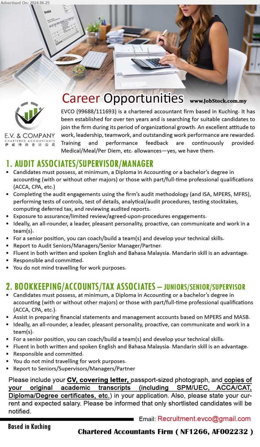 E.V. AND COMPANY - 1. AUDIT ASSOCIATES/SUPERVISOR/MANAGER (Kuching), Diploma in Accounting or a bachelor’s degree in accounting (with or without other majors) or those with part/full-time professional qualifications (ACCA, CPA, etc.),...
2. BOOKKEEPING/ACCOUNTS/TAX ASSOCIATES – JUNIORS/SENIOR/SUPERVISOR (Kuching), Diploma in Accounting or a bachelor’s degree in 
accounting (with or without other majors) or those with part/full-time professional qualifications (ACCA, CPA, etc.).,...
Email resume to ...