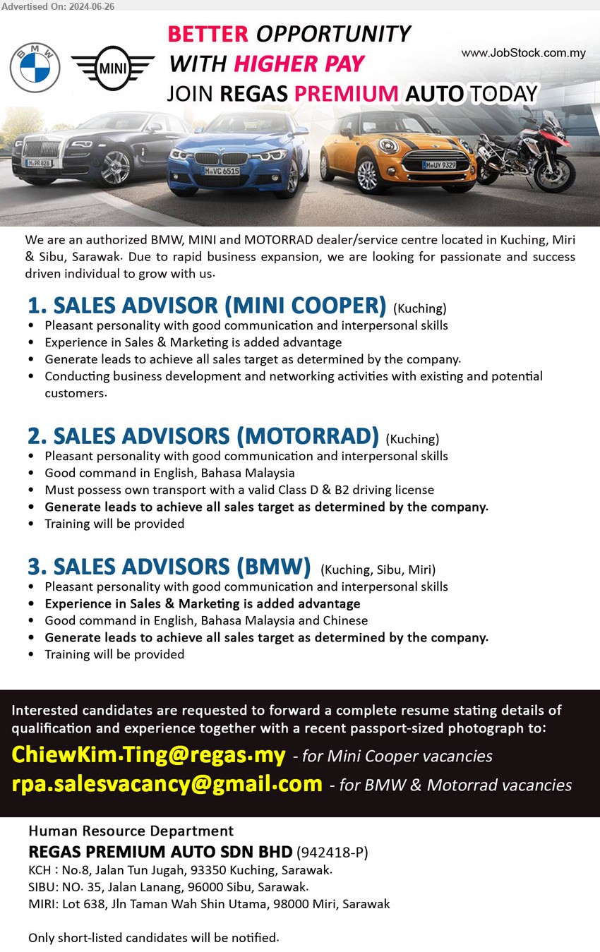 REGAS PREMIUM AUTO SDN BHD - 1. SALES ADVISOR (MINI COOPER) (Kuching), Experience in Sales & Marketing is added advantage, Generate leads to achieve all sales target as determined by the company.,...
2. SALES ADVISORS (MOTORRAD) (Kuching), Must possess own transport with a valid Class D & B2 driving license, Generate leads to achieve all sales target as determined by the company,...
3. SALES ADVISORS (BMW) (Kuching, Sibu, Miri), Experience in Sales & Marketing is added advantage, Generate leads to achieve all sales target as determined by the company,...
Email resume to ...