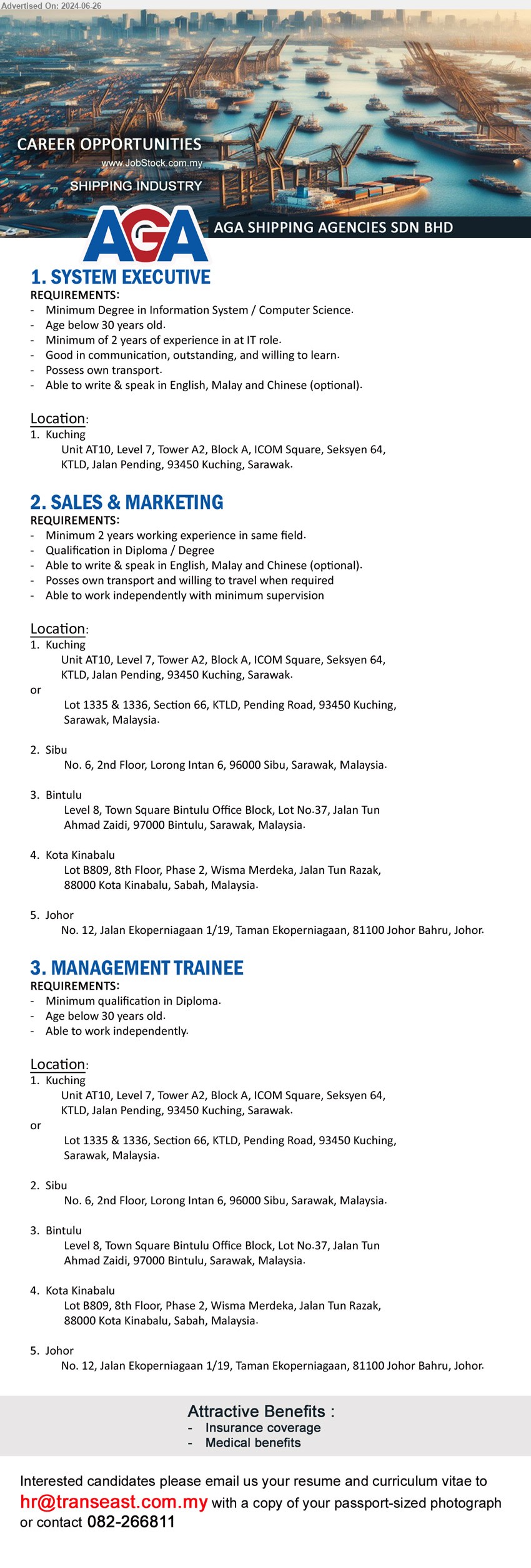 AGA SHIPPING AGENCIES SDN BHD - 1. SYSTEM EXECUTIVE (Kuching), Degree in Information System / Computer Science, 2 years of experience in at IT role,...
2. SALES & MARKETING (Kuching, Sibu, Bintulu, Kota Kinabalu, Johor), Diploma / Degree, 2 yrs. exp., own transport and willing to travel,...
3. MANAGEMENT TRAINEE (Kuching, Sibu, Bintulu, Kota Kinabalu, Johor), Diploma, Age below 30 years old, able to work independently, ...
Call 082-266811  / Email resume to ...