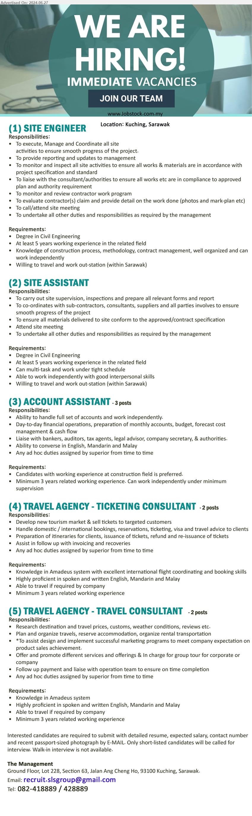 ADVERTISER - 1. SITE ENGINEER (Kuching), Degree in Civil Engineering, At least 5 years working experience,...
2. SITE ASSISTANT (Kuching), Degree in Civil Engineering, At least 5 years working experience,...
3. ACCOUNT ASSISTANT (Kuching), Candidates with working experience at construction field is preferred, 3 yrs. exp.,...
4. TRAVEL AGENCY - TICKETING CONSULTANT (Kuching), Knowledge in Amadeus system with excellent international flight coordinating and booking skills,...
5. TRAVEL AGENCY - TRAVEL CONSULTANT   (Kuching), Knowledge in Amadeus system, Minimum 3 years related working experience
,...
Tel: 082-418889 / 082-428889 / Email resume to ...
