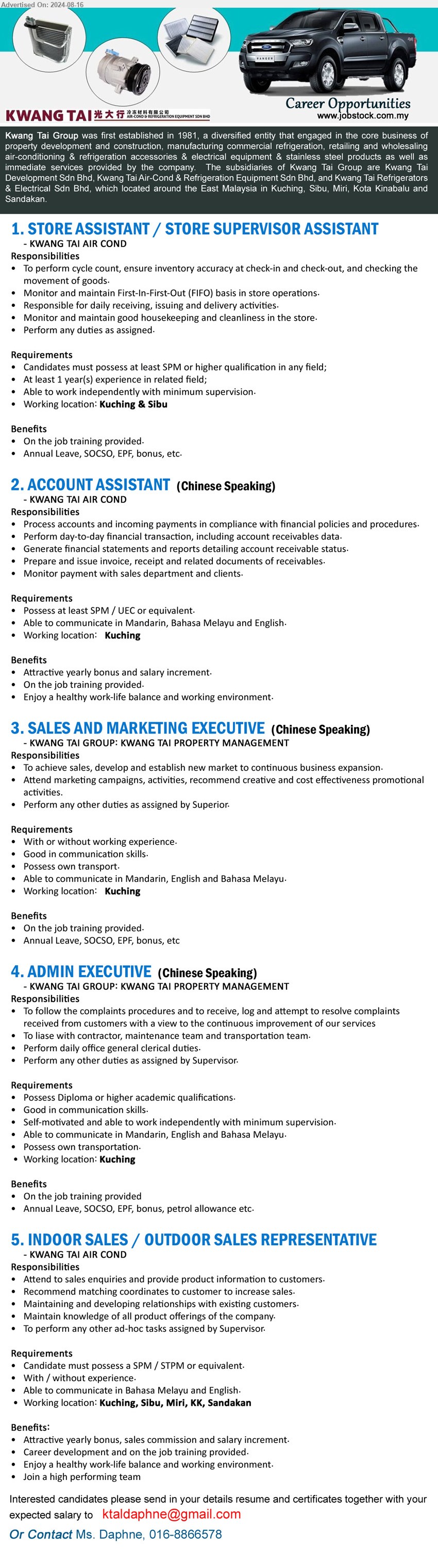 KWANG TAI GROUP - 1. STORE ASSISTANT / STORE SUPERVISOR ASSISTANT (Kuching, Sibu),  SPM or higher , At least 1 year(s) experience in related field;,...
2. ACCOUNT ASSISTANT  (Kuching), SPM / UEC, Process accounts and incoming payments in compliance with financial policies and procedures.,...
3. SALES AND MARKETING EXECUTIVE (Kuching), With or without working experience., Good in communication skills.,...
4. ADMIN EXECUTIVE (Kuching), Diploma or higher academic, Good in communication skills....
5. INDOOR SALES / OUTDOOR SALES REPRESENTATIVE (Kuching, Sibu, Miri, KK, Sandakan),  SPM / STPM, with / without experience.
Able to communicate in Bahasa Melayu and English.,...
Call 016-8866578 / Email resume to ...
