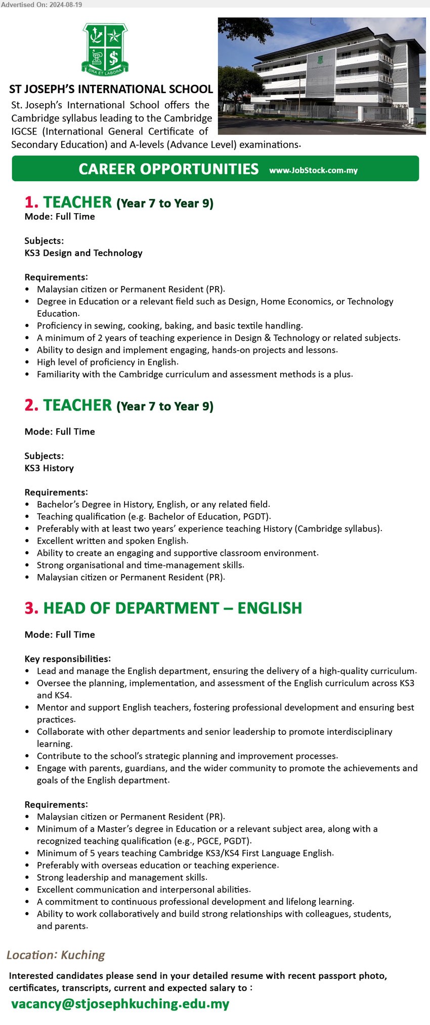 ST. JOSEPH INTERNATIONAL SCHOOL KUCHING SARAWAK - 1. TEACHER (Year 7 to Year 9) (Kuching), Subjects: KS3 Design and Technology, 	Degree in Education or a relevant field such as Design, Home Economics, or Technology Education...
2. TEACHER (Year 7 to Year 9) (Kuching), Subjects: KS3 History, Bachelor’s Degree in History, English,...
3. HEAD OF DEPARTMENT – ENGLISH (Kuching), Master’s Degree in Education or a relevant subject area, along with a 	recognized teaching qualification (e.g., PGCE, PGDT).,...
Email resume to ...