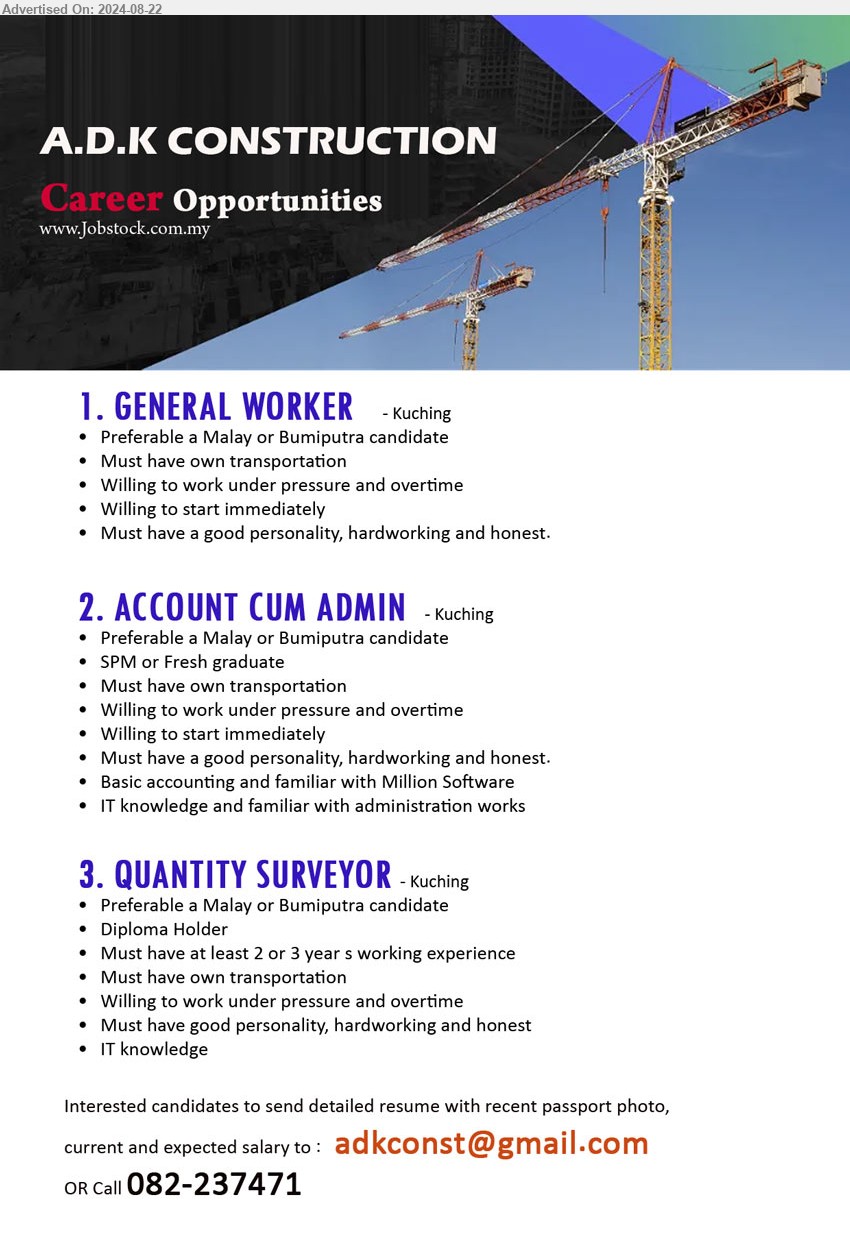 A.D.K CONSTRUCTION - 1. GENERAL WORKER  (Kuching), Must have a good personality, hardworking and honest.,...
2. ACCOUNT CUM ADMIN (Kuching), SPM or Fresh graduate, Basic accounting and familiar with Million Software, IT knowledge and familiar with administration works,...
3. QUANTITY SURVEYOR (Kuching), Diploma Holder, Must have at least 2 or 3 year s working experience,...
Call 082-237471 / Email resume to ...