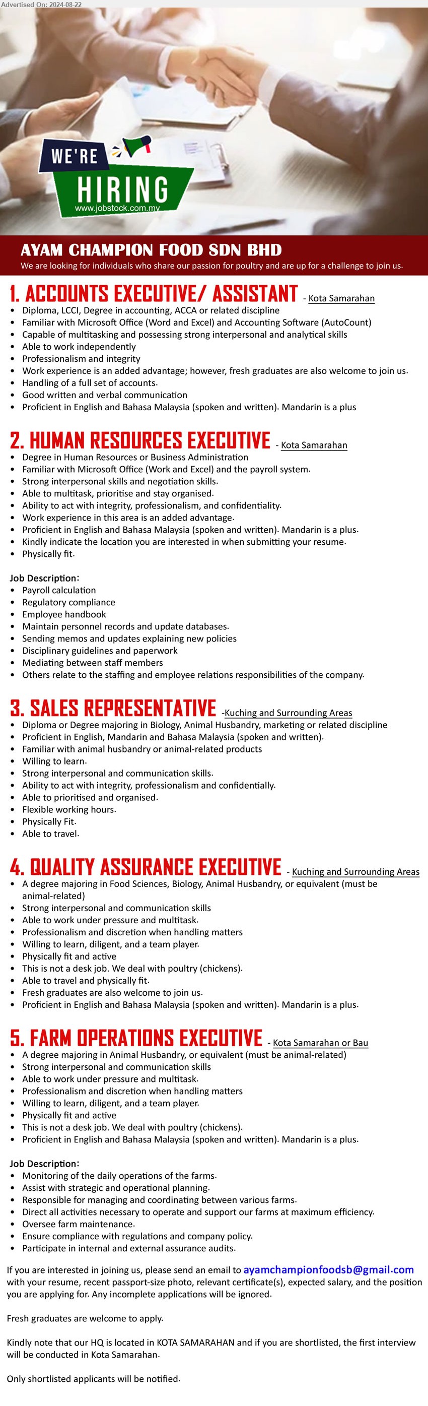 AYAM CHAMPION FOOD SDN BHD - 1. ACCOUNTS EXECUTIVE/ ASSISTANT (Kota Samarahan), Diploma, LCCI, Degree in Accounting, ACCA, Familiar with Microsoft Office (Word and Excel) and Accounting Software (AutoCount), ...
2. HUMAN RESOURCES EXECUTIVE (Kota Samarahan), Degree in Human Resources or Business Administration, Familiar with Microsoft Office (Work and Excel) and the payroll system,...
3. SALES REPRESENTATIVE (Kuching and Surrounding Areas), Diploma or Degree majoring in Biology, Animal Husbandry, marketing,...
4. QUALITY ASSURANCE EXECUTIVE (Kuching and Surrounding Areas), A Degree majoring in Food Sciences, Biology, Animal Husbandry,,...
5. FARM OPERATIONS EXECUTIVE (Kota Samarahan or Bau), A Degree majoring in Animal Husbandry, or equivalent (must be animal-related),...
Email resume to ...
