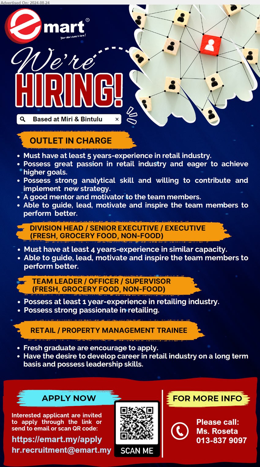 EMART - 1. OUTLET IN CHARGE (Miri & Bintulu), Must have at least 5 years-experience in retail industry ,...
2. DIVISION HEAD / SENIOR EXECUTIVE / EXECUTIVE (FRESH, GROCERY FOOD, NON-FOOD) (Miri & Bintulu), Must have at least 4 years-experience in similar capacity,...
3. TEAM LEADER/OFFICER / SUPERVISOR (FRESH, GROCERY FOOD, NON-FOOD) (Miri & Bintulu), Possess at least 1 year-experience in retailing industry,...
4. RETAIL/PROPERTY MANAGEMENT TRAINEE (Miri & Bintulu), Fresh graduate are encourage to apply,...
Call 013-8379097 /Scan QR /apply through link: https://emart.my/apply / Email resume to ...
