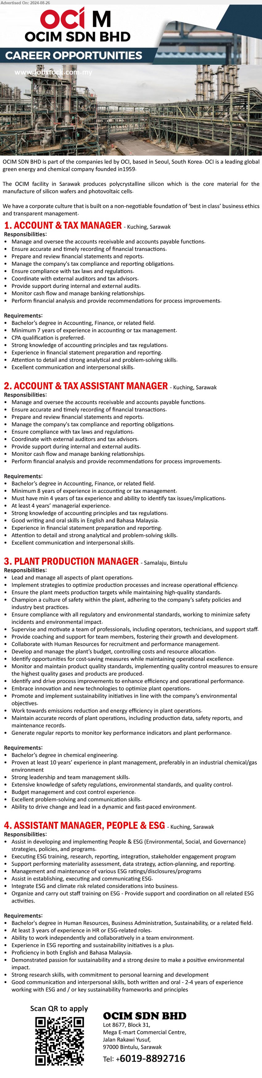 OCIM SDN BHD - 1. ACCOUNT & TAX MANAGER (Kuching), Bachelor’s Aegree in Accounting, Finance, Minimum 7 years of experience in accounting or tax management,...
2. ACCOUNT & TAX ASSISTANT MANAGER (Kuching), Bachelor’s Degree in Accounting, Finance,	Minimum 8 years of experience in accounting or tax management,...
3. PLANT PRODUCTION MANAGER (Bintulu), Bachelor’s Degree in Chemical Engineering, 10 yrs. exp. in plant management,...
4. ASSISTANT MANAGER, PEOPLE & ESG (Kuching), Bachelor's Degree in Human Resources, Business Administration, sustainability,...
Scan QR Code to apply or Contact: 019-8892716