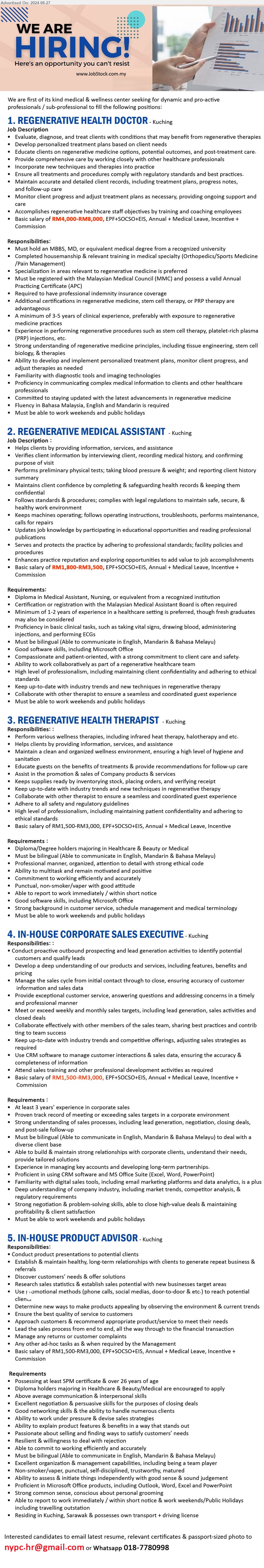 ADVERTISER (Medical & Wellness Center) - 1. REGENERATIVE HEALTH DOCTOR (Kuching), Basic salary of RM4,000-RM8,000, Must hold an MBBS, MD, or equivalent medical degree from a recognized university,...
2. REGENERATIVE MEDICAL ASSISTANT  (Kuching), Basic salary of RM1,800-RM3,500, Diploma in Medical Assistant, Nursing, Certification or registration with the Malaysian Medical Assistant Board is often required,...
3. REGENERATIVE HEALTH THERAPIST  (Kuching), Basic salary of RM1,500-RM3,000, Diploma/Degree holders majoring in Healthcare & Beauty or Medical, Must be bilingual, ...
4. IN-HOUSE CORPORATE SALES EXECUTIVE (Kuching), Basic salary of RM1,500-RM3,000, At least 3 years’ experience in corporate sales, Proven track record of meeting or exceeding sales targets in a corporate environment...
5. IN-HOUSE PRODUCT ADVISOR (Kuching), SPM certificate & over 26 years of age, Diploma holders majoring in Healthcare & Beauty/Medical are encouraged to apply,...
Whatsapp 018-7780998 / Email resume to ...
