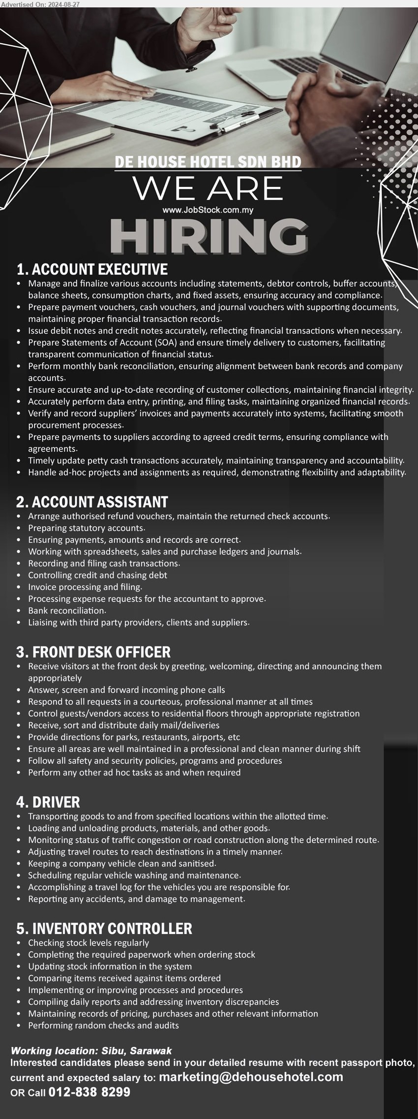 DE HOUSE HOTEL SDN BHD - 1. ACCOUNT EXECUTIVE (Sibu), Manage and finalize various accounts including statements, debtor controls, buffer accounts, 
balance sheets, consumption charts, and fixed assets, ensuring accuracy and compliance.,...
2. ACCOUNT ASSISTANT (Sibu), Arrange authorised refund vouchers, maintain the returned check accounts, Preparing statutory accounts.,...
3. FRONT DESK OFFICER (Sibu), Receive visitors at the front desk by greeting, welcoming, directing and announcing them 
appropriately,...
4. DRIVER (Sibu), Transporting goods to and from specified locations within the allotted time,...
5. INVENTORY CONTROLLER (Sibu), Checking stock levels regularly, Completing the required paperwork when ordering stock,...
Call 012-8388299 / Email resume to ...
