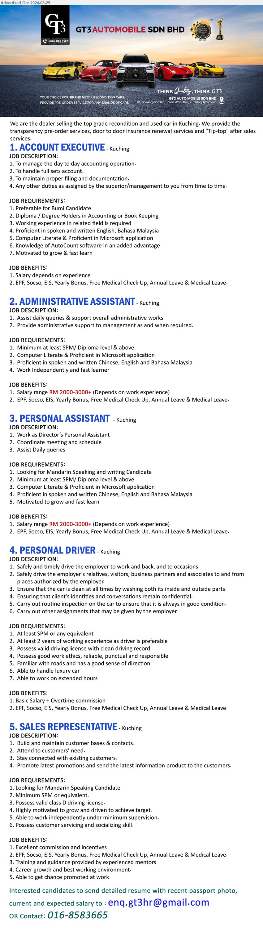 GT3 AUTOMOBILE SDN BHD - 1. ACCOUNT EXECUTIVE (Kuching), Diploma / Degree Holders in Accounting or Book Keeping, Computer Literate & Proficient in Microsoft application,...
2. ADMINISTRATIVE ASSISTANT (Kuching), RM2000-RM3000+, SPM/ Diploma level & above, Computer Literate & Proficient in Microsoft application,...
3. PERSONAL ASSISTANT (Kuching), RM2000-RM3000+,  SPM/ Diploma level & above, Computer Literate & Proficient in Microsoft application...
4. PERSONAL DRIVER (Kuching), SPM, 2 yrs. exp., Possess valid driving license with clean driving record,...
5. SALES REPRESENTATIVE (Kuching), SPM, Possess valid class D driving license.,...
Call 016-8583665 / Email resume to ...