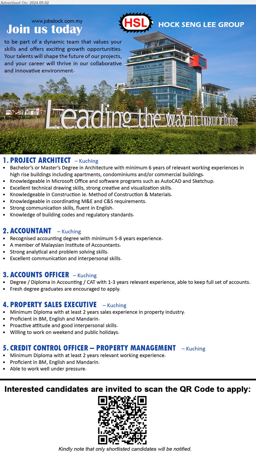 HOCK SENG LEE GROUP - 1. PROJECT ARCHITECT (Kuching), Bachelor’s or Master’s Degree in Architecture with minimum 6 yrs. exp.,...
2. ACCOUNTANT (Kuching), Recognised Accounting Degree with minimum 5-8 years experience., A member of Malaysian Institute of Accountants,...
3. ACCOUNTS OFFICER (Kuching), Degree / Diploma in Accounting / CAT with 1-3 years relevant experience,...
4. PROPERTY SALES EXECUTIVE (Kuching), Diploma with at least 2 years sales experience in property industry.,...
5. CREDIT CONTROL OFFICER – PROPERTY MANAGEMENT (Kuching), Diploma with at least 2 years relevant working experience,...
Interested candidates are invited to scan the QR Code to apply.