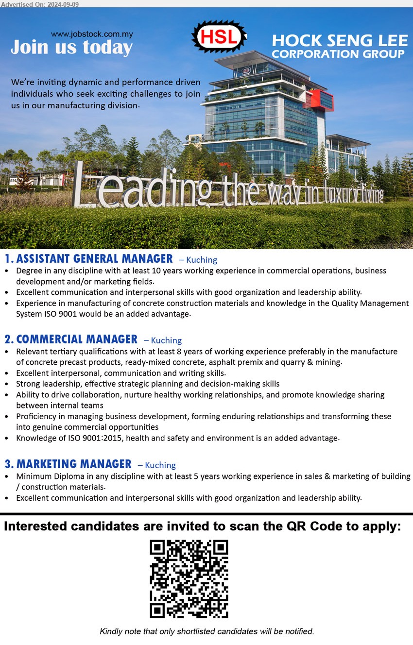 HOCK SENG LEE CORPORATION GROUP  - 1. ASSISTANT GENERAL MANAGER (Kuching), Degree in any discipline with at least 10 years working experience in commercial operations, business development and/or marketing fields.,...
2. COMMERCIAL MANAGER (Kuching), Tertiary qualifications with at least 8 years of working experience preferably in the manufacture of concrete precast products, ready-mixed concrete, asphalt premix and quarry & mining.,...
3. MARKETING MANAGER (Kuching), Diploma in any discipline with at least 5 years working experience in sales & marketing of 
building / construction materials.,...
Interested candidates are invited to scan the QR Code to apply