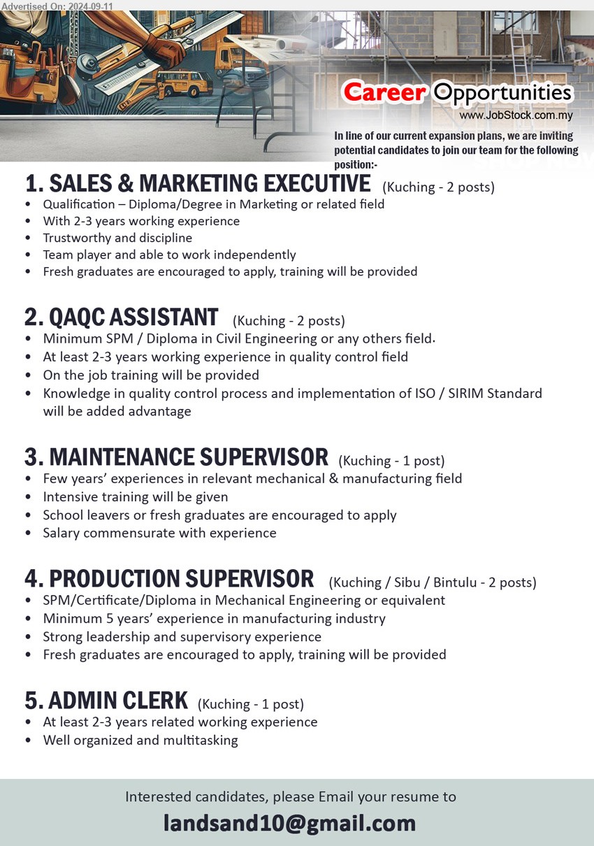 ADVERTISER - 1. SALES & MARKETING EXECUTIVE (Kuching), Diploma/Degree in Marketing, 2-3 yrs. exp.,...
2. QAQC ASSISTANT  (Kuching), SPM / Diploma in Civil Engineering, 2-3 years working experience in quality control field...
3. MAINTENANCE SUPERVISOR  (Kuching), Few years’ experiences in relevant mechanical & manufacturing field,...
4. PRODUCTION SUPERVISOR   (Kuching, Sibu, Bintulu), SPM/Certificate/Diploma in Mechanical Engineering,...
5. ADMIN CLERK (Kuching), At least 2-3 years related working experience,...
Email resume to ...