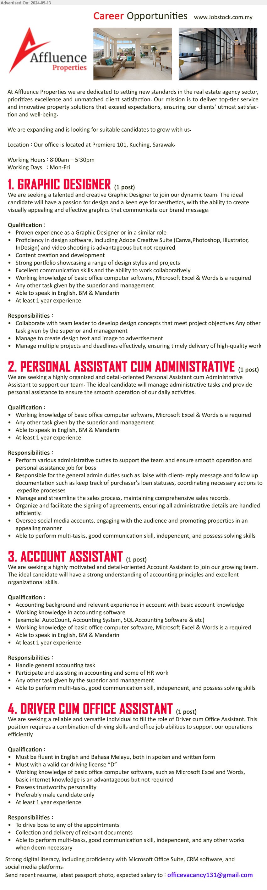 AFFLUENCE PROPERTIES - 1. GRAPHIC DESIGNER  (Kuching), Proven experience as a Graphic Designer or in a similar role, Proficiency in design software, including Adobe Creative Suite and video shooting is advantageous,...
2. PERSONAL ASSISTANT CUM ADMINISTRATIVE  (Kuching), Working knowledge of basic office computer software, Microsoft Excel & Words is a required,...
3. ACCOUNT ASSISTANT  (Kuching), Accounting background and relevant experience in account with basic account knowledge,...
4. DRIVER CUM OFFICE ASSISTANT (Kuching), Must with a valid car driving license “D”, Working knowledge of basic office computer software, such as Microsoft Excel and Words,...
Email resume to...