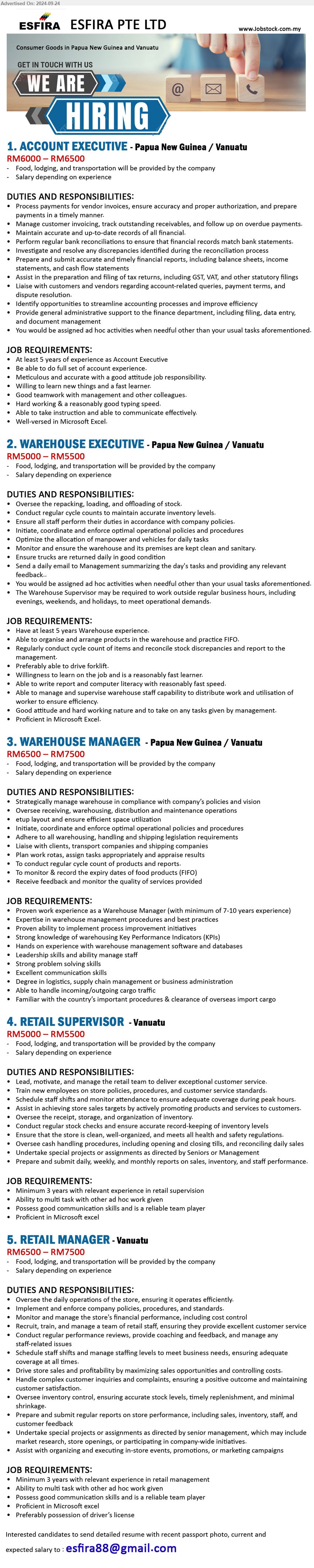 ESFIRA PTE LTD - 1. ACCOUNT EXECUTIVE (Papua New Guinea / Vanuatu), RM6000 – RM6500, 5 yrs. exp., Be able to do full set of account experience.,...
2. WAREHOUSE EXECUTIVE (Papua New Guinea / Vanuatu), RM5000 – RM5500, 5 yrs. exp., Able to organise and arrange products in the warehouse and practice FIFO.,...
3. WAREHOUSE MANAGER (Papua New Guinea / Vanuatu), RM6500 – RM7500, Degree in logistics, supply chain management or business administration,...
4. RETAIL SUPERVISOR (Vanuatu), RM5000 – RM5500, 3 yrs. exp., possess good communication skills and is a reliable team playe,...
5. RETAIL MANAGER (Vanuatu), RM6500 – RM7500, 3 yrs. exp., Possess good communication skills and is a reliable team player,...
Email resume to ...