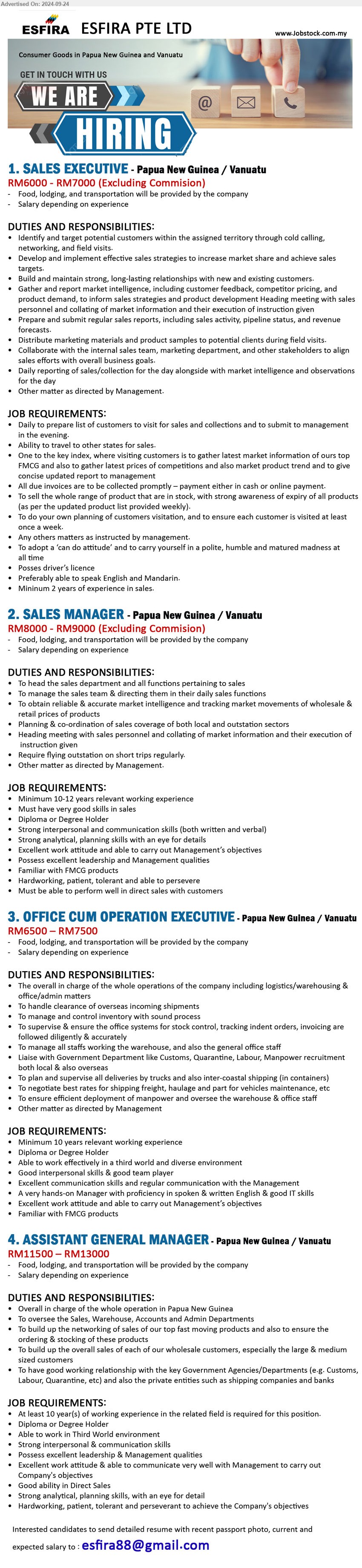 ESFIRA PTE LTD - 1. SALES EXECUTIVE  (Papua New Guinea / Vanuatu), RM6000 - RM7000, Preferably able to speak English and Mandarin, Mininum 2 years of experience in sales.,...
2. SALES MANAGER (Papua New Guinea / Vanuatu), RM8000 - RM9000, Diploma or Degree Holder, 10-12 yrs. exp.,...
3. OFFICE CUM OPERATION EXECUTIVE (Papua New Guinea / Vanuatu), RM6500 – RM7500, Diploma or Degree Holder, 10 yrs. exp.,...
4. ASSISTANT GENERAL MANAGER  (Papua New Guinea / Vanuatu), RM11500 – RM13000, Diploma or Degree Holder, 10 yrs. exp.,...
Email resume to ...