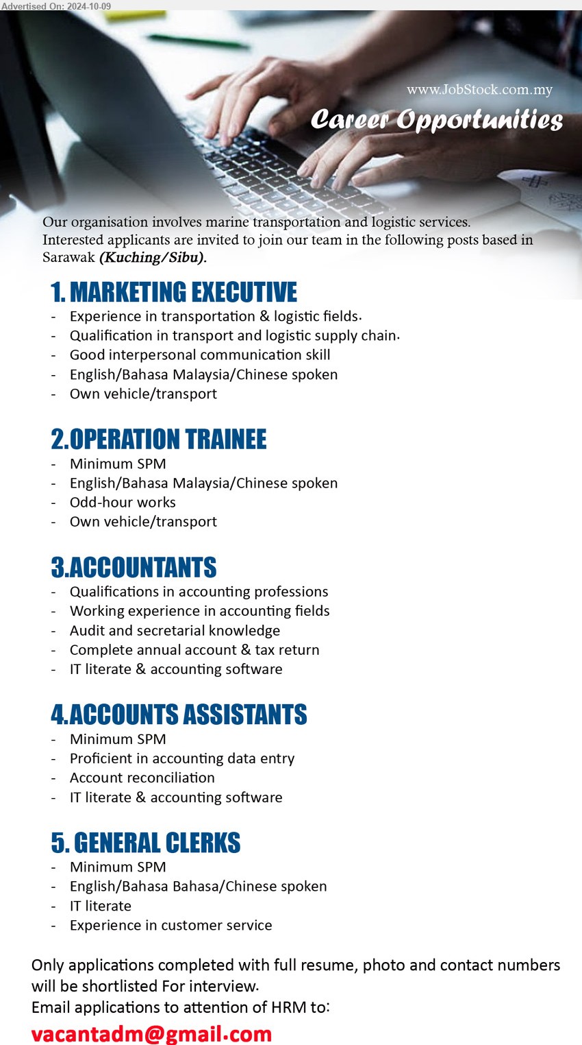 ADVERTISER - 1. MARKETING EXECUTIVE (Kuching, Sibu), Experience in transportation & logistic fields, Qualification in transport and logistic supply chain,...
2. OPERATION TRAINEE (Kuching, Sibu), SPM, English/Bahasa Malaysia/Chinese spoken,...
3. ACCOUNTANTS (Kuching, Sibu), Qualifications in Accounting professions, Audit and Secretarial knowledge,...
4. ACCOUNTS ASSISTANTS (Kuching, Sibu), SPM, IT literate & accounting software 
,...
5. GENERAL CLERKS (Kuching, Sibu), SPM, Experience in customer service, IT literate,...
Email resume to ...