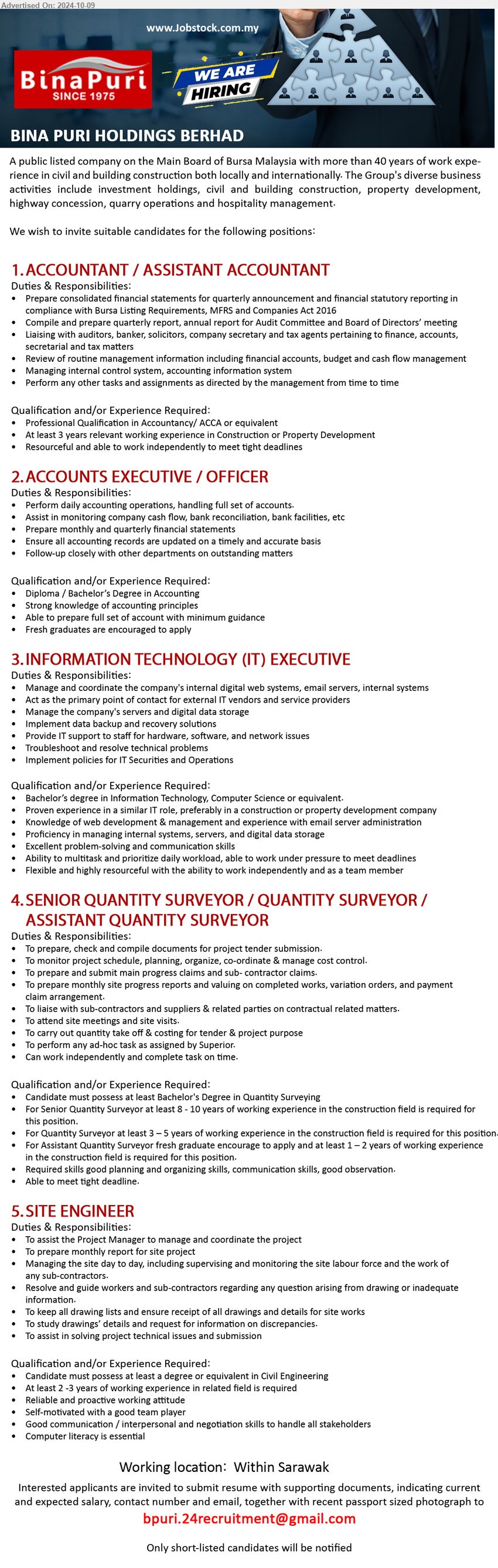 BINA PURI HOLDINGS BERHAD - 1. ACCOUNTANT / ASSISTANT ACCOUNTANT (Sarawak), Professional Qualification in Accountancy/ ACCA, At least 3 years relevant working experience in Construction or Property Development,...
2. ACCOUNTS EXECUTIVE / OFFICER (Sarawak), Diploma / Bachelor’s Degree in Accounting, Strong knowledge of accounting principles,...
3. INFORMATION TECHNOLOGY (IT) EXECUTIVE  (Sarawak), Bachelor’s Degree in Information Technology, Computer Science, knowledge of web development & management and experience with email server administration,...
4. SENIOR QUANTITY SURVEYOR / QUANTITY SURVEYOR / ASSISTANT QUANTITY SURVEYOR (Sarawak), Bachelor's Degree in Quantity Surveying,...
5. SITE ENGINEER (Sarawak), Degree or equivalent in Civil Engineering, 2-3 yrs. exp.,...
Email resume to ...
