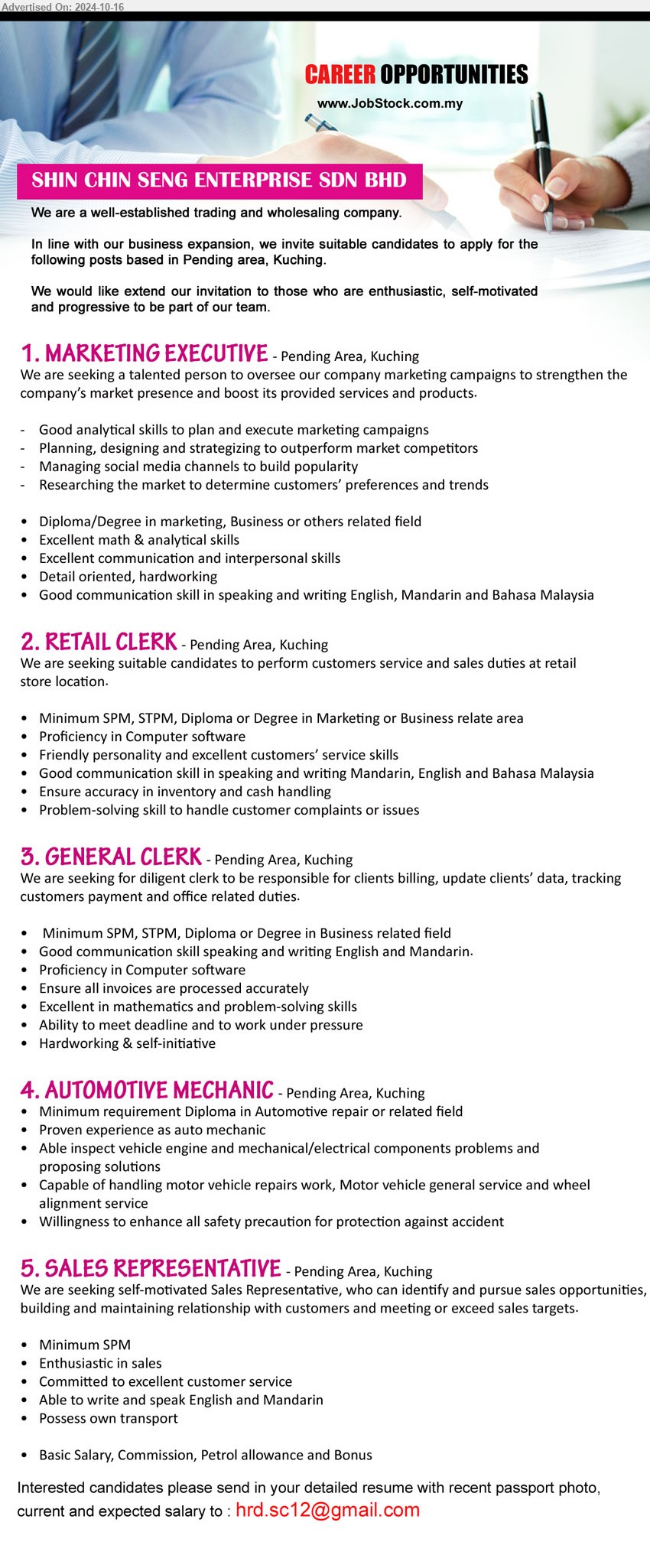 SHIN CHIN SENG ENTERPRISE SDN BHD - 1. MARKETING EXECUTIVE (Kuching), Diploma/Degree in Marketing, Business, excellent math & analytical skills,...
2. RETAIL CLERK (Kuching), SPM, STPM, Diploma or Degree in Marketing or Business relate area, Proficiency in Computer software,...
3. GENERAL CLERK (Kuching), SPM, STPM, Diploma or Degree in Business, Proficiency in Computer software,...
4. AUTOMOTIVE MECHANIC (Kuching), Diploma in Automotive repair, Proven experience as auto mechanic,...
5. SALES REPRESENTATIVE (Kuching), SPM, Enthusiastic in sales, Committed to excellent customer service,...
Email resume to ...