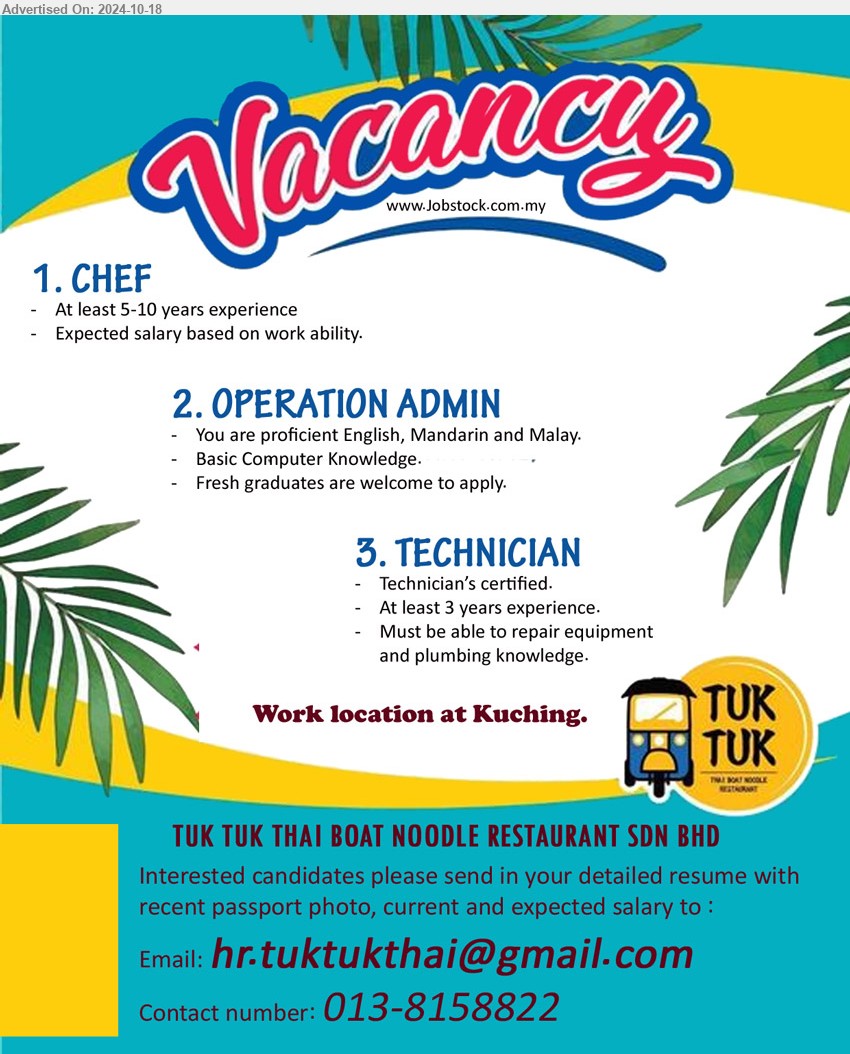 TUK TUK THAI BOAT NOODLE RESTAURANT - 1. CHEF  (Kuching), At least 5-10 years experience,...
2. OPERATION ADMIN (Kuching), Basic Computer Knowledge, Fresh graduates are welcome to apply. ,...
3. TECHNICIAN  (Kuching), Technician’s certified, 3 yrs. exp., Must be able to repair equipmentand plumbing knowledge.,...
Call 013-8158822 / Email resume to ...