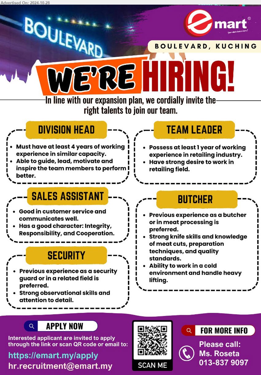 EMART - 1. DIVISION HEAD (Kuching), at least 4 yrs. exp., ...
2. SALES ASSISTANT (Kuching), Good in customer service and communication well ,...
3. SECURITY (Kuching), experience as security guard,...
4. TEAM LEADER (Kuching), at least 1 yr. exp. in retailing industry,...
5. BUTCHER (Kuching), exp. as a butcher or in meat processing is preferred,...
Scan QR code / Call 013-8379097 / Email resume to ...