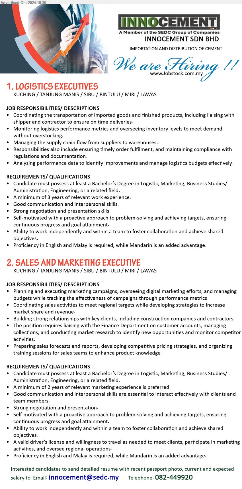 INNOCEMENT SDN BHD - 1. LOGISTICS EXECUTIVES (Kuching / Tanjung Manis / Sibu / Bintulu / Miri / Lawas), Bachelor’s Degree in Logistic, Marketing, Business Studies/ Administration, Engineering, 3 years relevant exp., ...
2. SALES AND MARKETING EXECUTIVE (Kuching / Tanjung Manis / Sibu / Bintulu / Miri / Lawas), Bachelor’s Degree in Logistic, Marketing, Business Studies/ Administration, Engineering, 2 years marketing exp.,...
Call 082-449920   / Email resume to ...