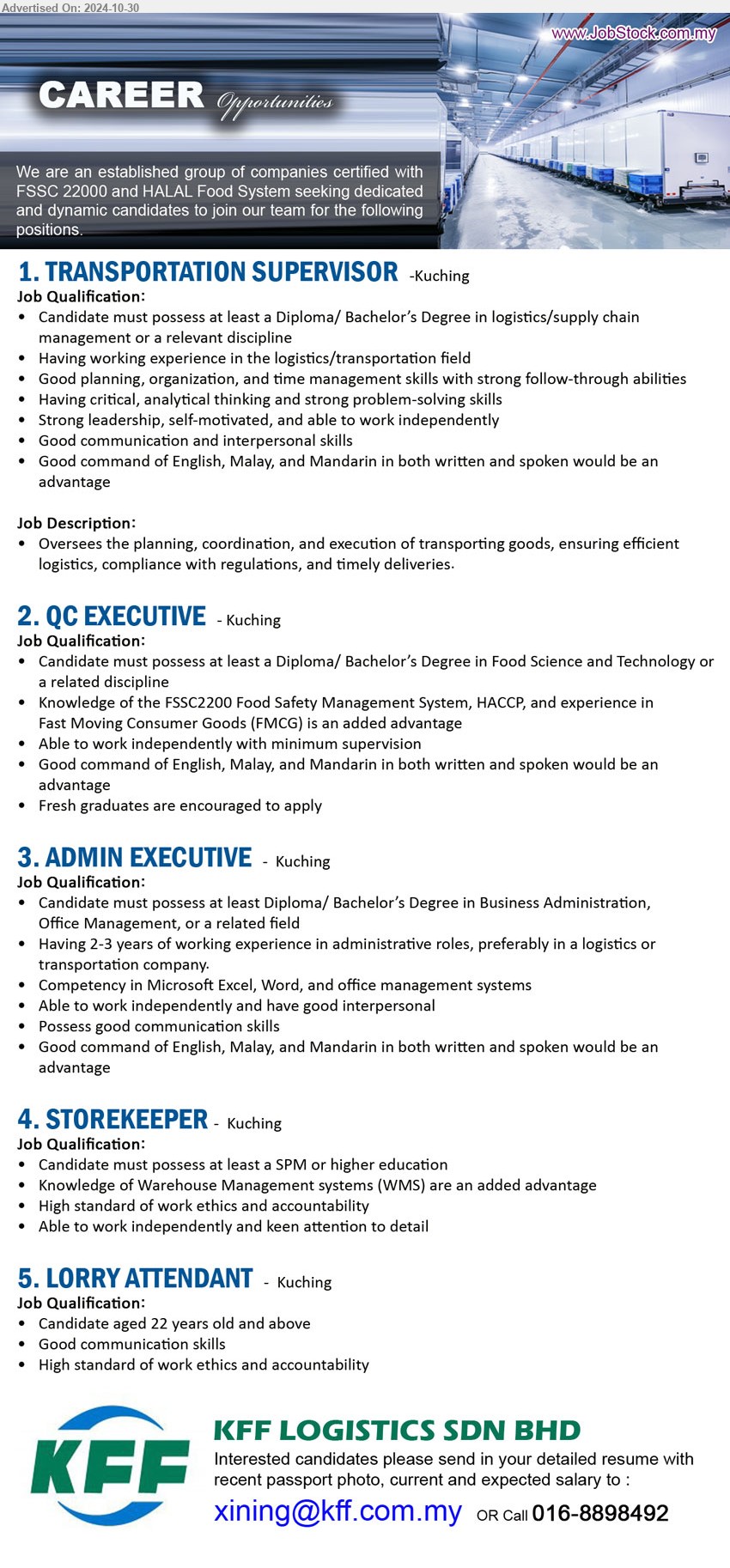 KFF LOGISTICS SDN BHD - 1. TRANSPORTATION SUPERVISOR  (Kuching), Diploma/ Bachelor’s Degree in Logistics / Supply Chain Management ,...
2. QC EXECUTIVE (Kuching), Diploma/ Bachelor’s Degree in Food Science and Technology,...
3. ADMIN EXECUTIVE (Kuching), Diploma/ Bachelor’s Degree in Business Administration, Office Management, or a related field,...
4. STOREKEEPER (Kuching), Knowledge of Warehouse Management systems (WMS) are an added advantage,...
5. LORRY ATTENDANT (Kuching), Candidate aged 22 years old and above, Good communication skills,...
Call 016-8898492  / Email resume to ...