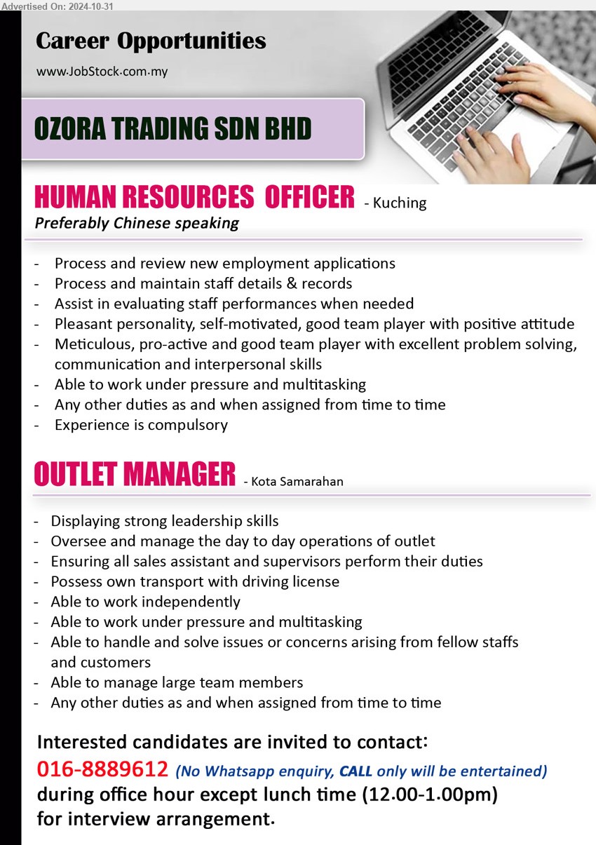 OZORA TRADING SDN BHD - 1. HUMAN RESOURCES  OFFICER (Kuching), Process and review new employment applications, Process and maintain staff details & records,...
2. OUTLET MANAGER   (Kota Samarahan), Able to handle and solve issues or concerns arising from fellow staffs and customers,...
Interested candidates are invited to contact: 016-8889612 (No Whatsapp enquiry, CALL only will be entertained)