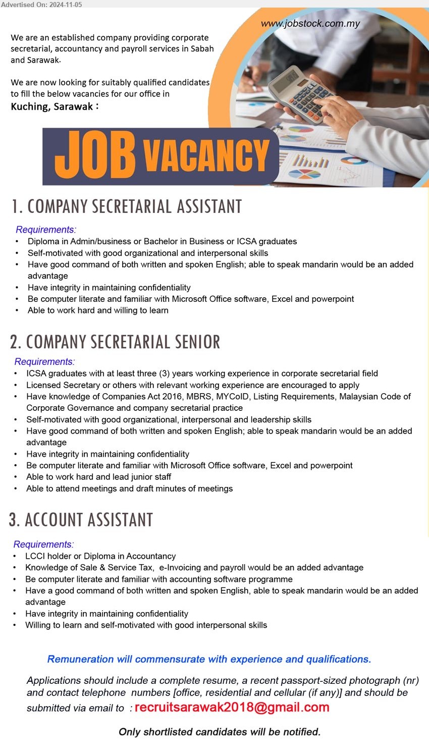 ADVERTISER - 1. COMPANY SECRETARIAL ASSISTANT (Kuching), Diploma in Admin/business or Bachelor in Business or ICSA graduates,...
2. COMPANY SECRETARIAL SENIOR (Kuching), ICSA graduates with at least three (3) years working experience in corporate secretarial field,...
3. ACCOUNT ASSISTANT (Kuching), LCCI holder or Diploma in Accountancy, Knowledge of Sale & Service Tax,  e-Invoicing and payroll would be an added advantage,...
Email resume to ...