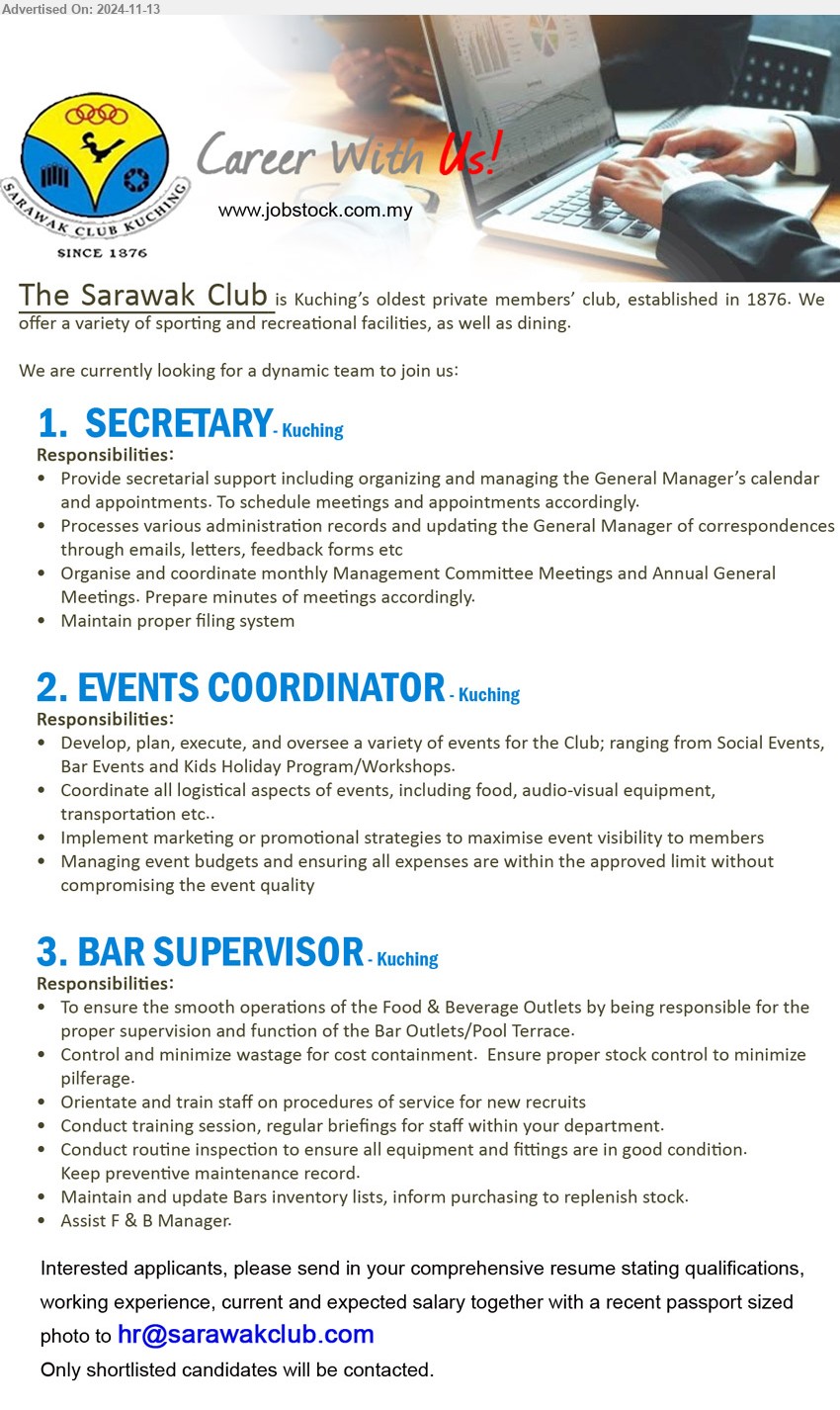 THE SARAWAK CLUB - 1. SECRETARY (Kuching), Provide secretarial support including organizing and managing the General Manager’s calendar 
and appointments...
2. EVENTS COORDINATOR (Kuching), Develop, plan, execute, and oversee a variety of events for the Club; ranging from Social Events, Bar Events and Kids Holiday Program/Workshops,...
3. BAR SUPERVISOR (Kuching), To ensure the smooth operations of the Food & Beverage Outlets,...
Email resume to ...