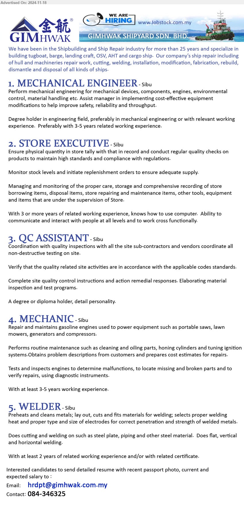 GIMHWAK SHIPYARD SDN BHD - 1. MECHANICAL ENGINEER (Sibu), Degree holder in engineering field, preferably in Mechanical Engineering,...
2. STORE EXECUTIVE (Sibu), With 3 or more years of related working experience, knows how to use computer,...
3. QC ASSISTANT (Sibu), A Degree or Diploma holder, detail personality, Coordination with quality inspections with all the site sub-contractors and vendors coordinate all non-destructive testing on site.,...
4. MECHANIC  (Sibu), 3-5 yrs. exp., Repair and maintains gasoline engines used to power equipment,...
5. WELDER  (Sibu), With at least 2 years of related working experience, Preheats and cleans metals;,...
Call 084-346325 / Email resume to ...