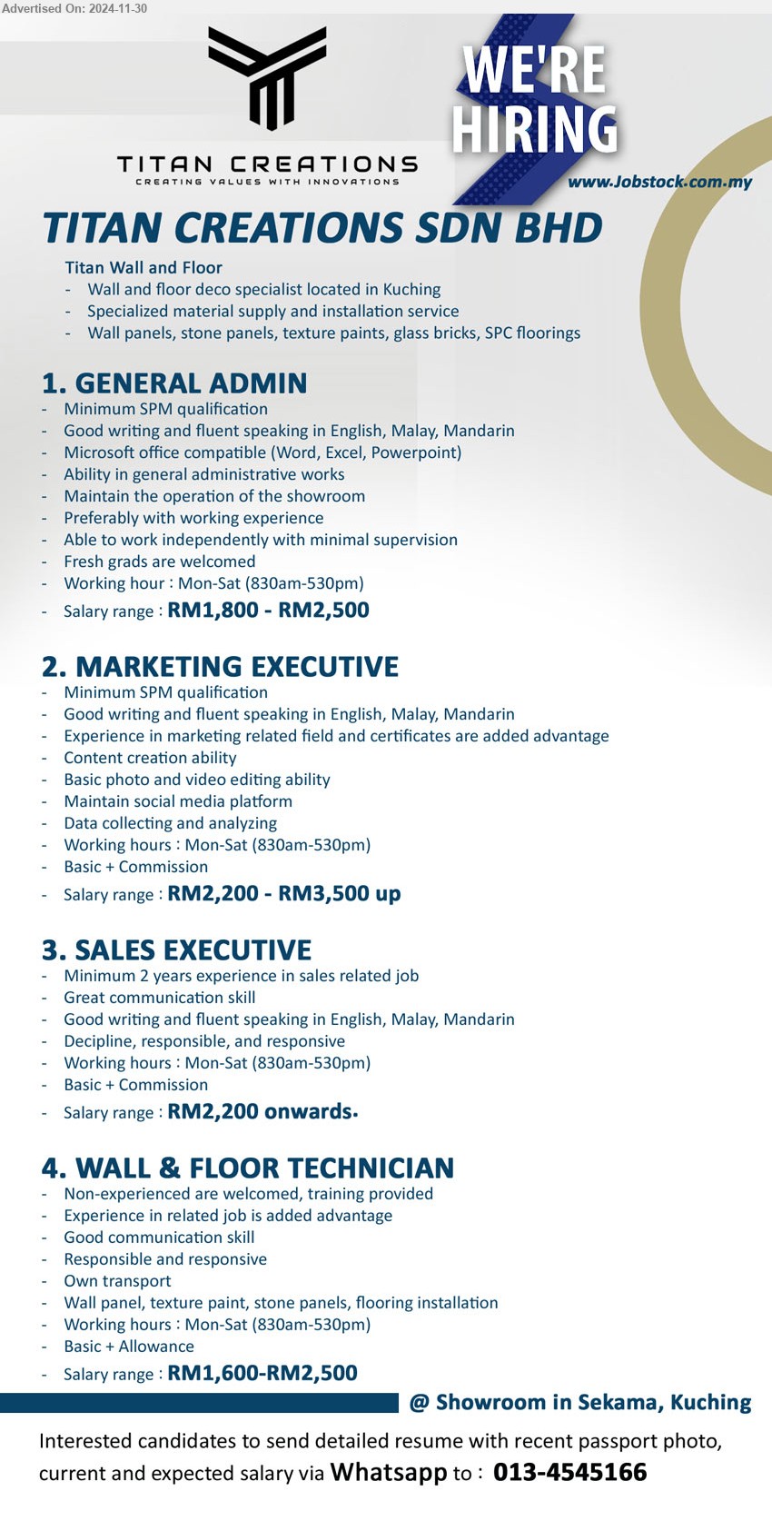 TITAN CREATIONS SDN BHD - 1. GENERAL ADMIN (Kuching), RM1,800 - RM2,500, SPM, Microsoft office compatible (Word, Excel, Powerpoint),...
2. MARKETING EXECUTIVE (Kuching), RM2,200 - RM3,500 up , SPM, Experience in marketing related field and certificates are added advantage,...
3. SALES EXECUTIVE (Kuching), RM2,200 onwards, Minimum 2 years experience in sales related job,...
4. WALL & FLOOR TECHNICIAN (Kuching), RM1,600-RM2,500, Wall panel, texture paint, stone panels, flooring installation,...
Whatsapp to :  013-4545166