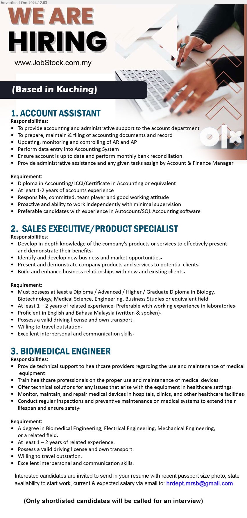 ADVERTISER - 1. ACCOUNT ASSISTANT (Kuching), Diploma in Accounting/LCCI/Certificate in Accounting,...
2. SALES EXECUTIVE/PRODUCT SPECIALIST  (Kuching), Diploma / Advanced / Higher / Graduate Diploma in Biology, Biotechnology, Medical Science, Engineering, Business Studies,...
3. BIOMEDICAL ENGINEER   (Kuching), A Degree in Biomedical Engineering, Electrical Engineering, Mechanical Engineering,...
Email resume to ...