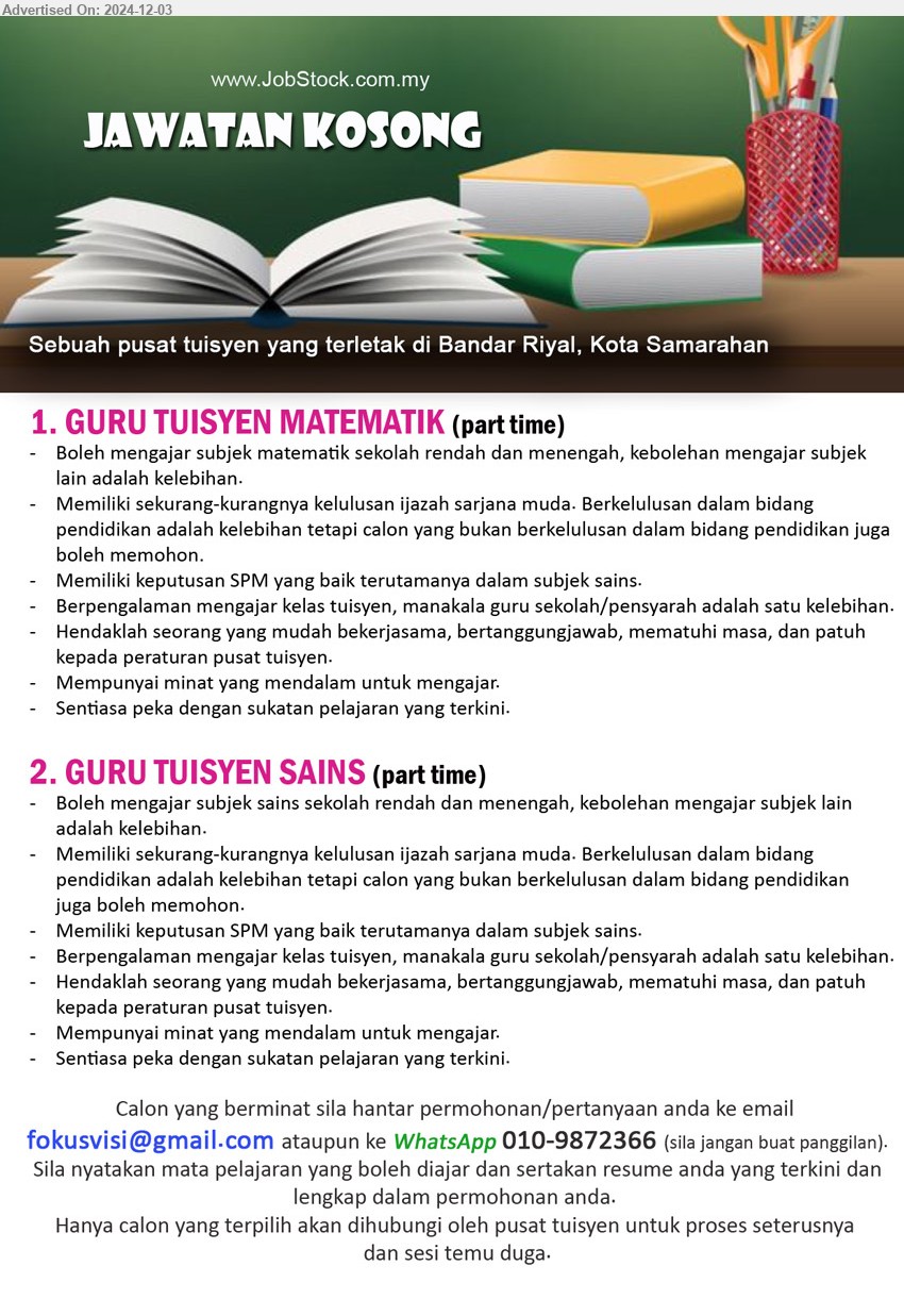 ADVERTISER (Pusat Tuisyen) - 1. GURU TUISYEN MATEMATIK  (Kota Samarahan), Part-time, Boleh mengajar subjek matematik sekolah rendah dan menengah, kebolehan mengajar subjek lain adalah kelebihan.,...
2. GURU TUISYEN SAINS (Kota Samarahan), Part-time, Boleh mengajar subjek sains sekolah rendah dan menengah, kebolehan mengajar subjek lain adalah kelebihan.,...
WhatsApp 010-9872366 / Email resume to ...