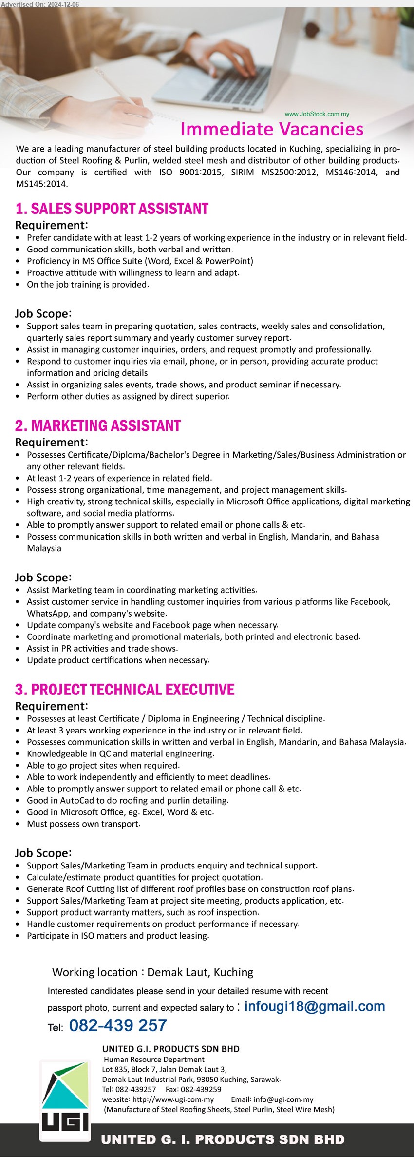 UNITED G.I. PRODUCTS SDN BHD - 1. SALES SUPPORT ASSISTANT (Kuching), 1-2 yrs. exp., Proficiency in MS Office Suite (Word, Excel & PowerPoint),...
2. MARKETING ASSISTANT (Kuching),  Certificate/Diploma/Bachelor's Degree in Marketing/Sales/Business Administration,...
3. PROJECT TECHNICAL EXECUTIVE (Kuching),  Certificate / Diploma in Engineering / Technical, Knowledgeable in QC and material engineering,...
Contact: 082-439257 / Email resume to ...