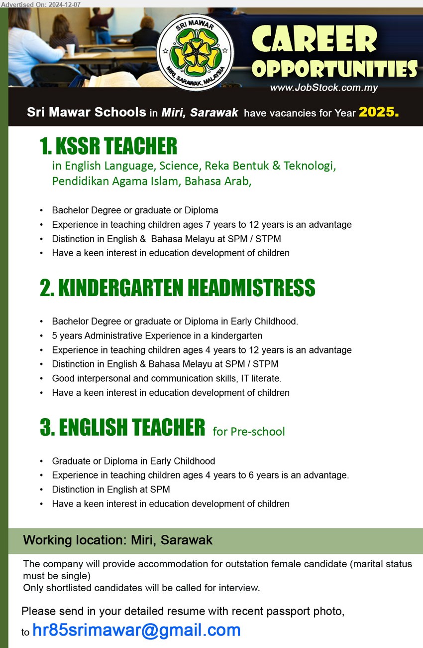 SRI MAWAR SCHOOLS - 1. KSSR TEACHER  (Miri), Bachelor Degree or graduate or Diploma, Experience in teaching children ages 7 years to 12 years is an advantage,...
Subject: English Language, Science, Reka Bentuk & Teknologi, Pendidikan Agama Islam, Bahasa Arab
2. KINDERGARTEN HEADMISTRESS (Miri), Bachelor Degree or graduate or Diploma in Early Childhood, 5 years Administrative Experience in a kindergarten,...
3. ENGLISH TEACHER for Pre-school (Miri), Graduate or Diploma in Early Childhood, Experience in teaching children ages 4 years to 6 years is an advantage,...
Email resume to ...