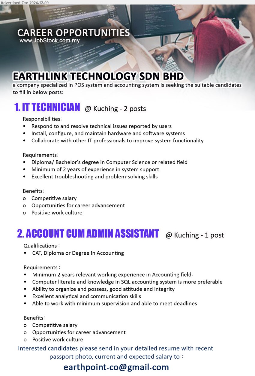 EARTHLINK TECHNOLOGY SDN BHD  - 1. IT TECHNICIAN  (Kuching), 2 posts, Diploma/ Bachelor's Degree in Computer Science, 2 years of experience in system support...
2. ACCOUNT CUM ADMIN ASSISTANT (Kuching), CAT, Diploma or Degree in Accounting, Computer literate and knowledge in SQL accounting system is more preferable...
Email resume to ...