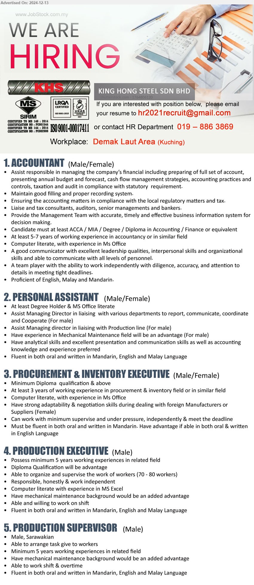 KING HONG STEEL SDN BHD - 1. ACCOUNTANT   (Kuching),  ACCA / MIA / Degree / Diploma in Accounting / Finance, 5-7 yrs. exp.,...
2. PERSONAL ASSISTANT  (Kuching), Degree Holder & MS Office literate,...
3. PROCUREMENT & INVENTORY EXECUTIVE (Kuching), Diploma, At least 3 years of working experience in procurement & inventory field,...
4. PRODUCTION EXECUTIVE (Kuching), Diploma, 5 yrs. exp., Computer literate with experience in MS Excel...
5. PRODUCTION SUPERVISOR  (Kuching), 5 yrs. exp., Have mechanical maintenance background would be an added advantage,...
Call 019-8863869 / Email resume to ...