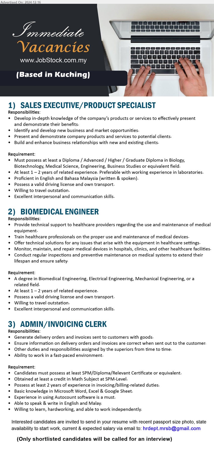 ADVERTISER - 1. SALES EXECUTIVE/PRODUCT SPECIALIST (Kuching), Diploma / Advanced / Higher / Graduate Diploma in Biology, Biotechnology, Medical Science, Engineering, Business Studies...
2. BIOMEDICAL ENGINEER  (Kuching), A Degree in Biomedical Engineering, Electrical Engineering, Mechanical Engineering,,...
3. ADMIN/INVOICING CLERK  (Kuching), SPM/Diploma/Relevant Certificate, Obtained at least a credit in Math Subject at SPM-Level.,...
Email resume to ...