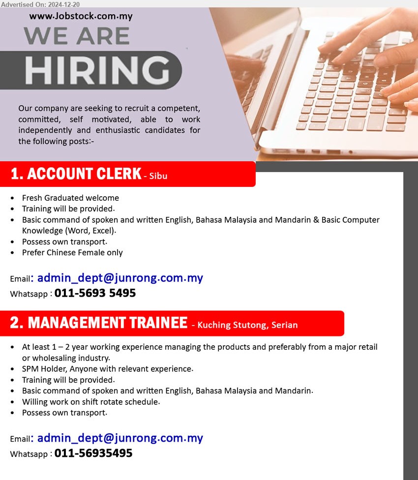 ADVERTISER - 1. ACCOUNT CLERK  (Sibu), Basic command of spoken and written English, Bahasa Malaysia and Mandarin & Basic Computer 
Knowledge (Word, Excel),...
2. MANAGEMENT TRAINEE (Kuching), SPM, At least 1 – 2 year working experience managing the products,...
Whatsapp : 011-56935495 / Email resume to ...