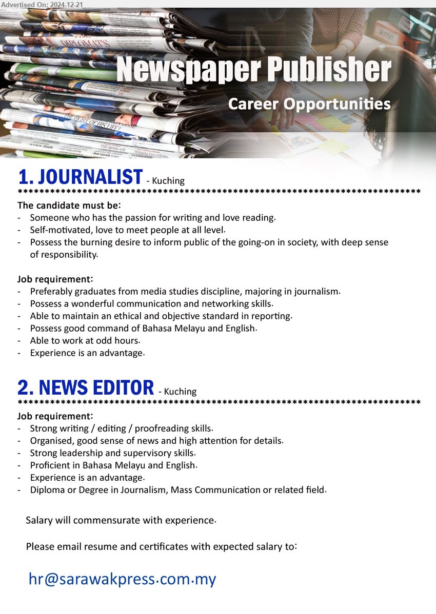 ADVERTISER (Newspaper Publisher) - 1. JOURNALIST  (Kuching), Preferably graduates from media studies discipline, majoring in Journalism, Possess a wonderful communication and networking skills.,...
2. NEWS EDITOR  (Kuching), Diploma or Degree in Journalism, Mass Communication, strong writing / editing / proofreading skills.,...
Email resume to ...