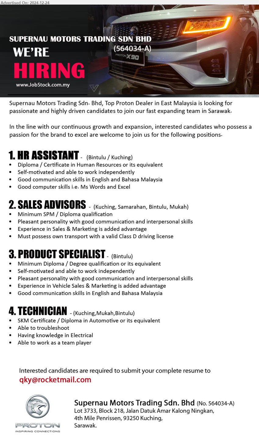 SUPERNAU MOTORS TRADING SDN BHD - 1. HR ASSISTANT  (Bintulu / Kuching), Diploma / Certificate in Human Resources or its equivalent, Self-motivated and able to work independently,...
2. SALES ADVISORS   (Kuching, Samarahan, Bintulu, Mukah), Min. SPM / Diploma qualification, Experience in Sales & Marketing is added advantage,...
3. PRODUCT SPECIALIST  (Bintulu), Min. Diploma / Degree qualification or its equivalent, Experience in Vehicle Sales & Marketing is added advantage,...
4. TECHNICIAN   (Kuching, Mukah, Bintulu), SKM Certificate / Diploma in Automotive or its equivalent, Having knowledge in Electrical, Able to troubleshoot,...
Email resume to...