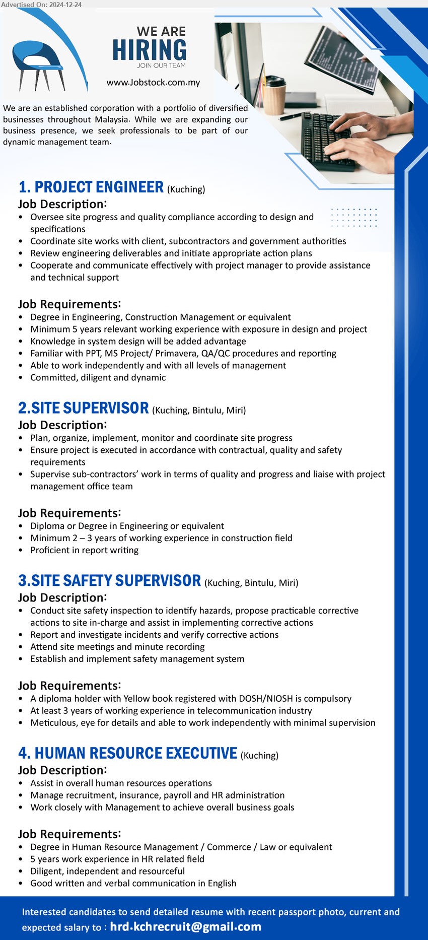 ADVERTISER - 1. PROJECT ENGINEER  (Kuching), Degree in Engineering, Construction Management or equivalent, min. 5 years relevant working experience with exposure in design and project,...
2. SITE SUPERVISOR  (Kuching, Bintulu, Miri), Diploma or Degree in Engineering or equivalent, min. 2 – 3 years of working experience in construction field,...
3. SITE SAFETY SUPERVISOR  (Kuching, Bintulu, Miri), diploma holder with Yellow book registered with DOSH/NIOSH is compulsory, At least 3 years of working experience in telecommunication industry,...
4. HUMAN RESOURCE EXECUTIVE  (Kuching), Degree in Human Resource Management / Commerce / Law or equivalent, 5 years work experience in HR related field,...
Email resume to...