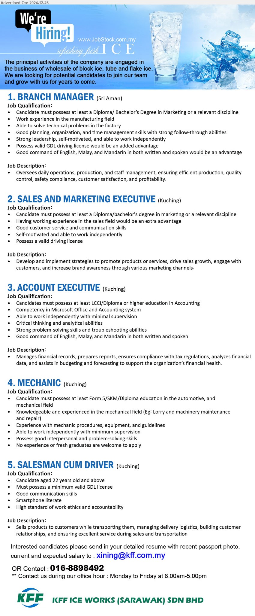 KFF ICE WORKS (SARAWAK) SDN BHD - 1. BRANCH MANAGER (Sri Aman), Diploma / Bachelor’s Degree in Marketing, Able to solve technical problems in the factory ,...
2. SALES AND MARKETING EXECUTIVE (Kuching), Diploma / Bachelor's Degree in Marketing, Good customer service and communication skills ...
3. ACCOUNT EXECUTIVE (Kuching),  LCCI/Diploma or higher education in Accounting, Competency in Microsoft Office and Accounting system,...
4. MECHANIC (Kuching), Form 5/SKM/Diploma education in the Automotive, and Mechanical field,...
5. SALESMAN CUM DRIVER (Kuching), Must possess a minimum valid GDL license,...
Contact: 016-8898492 / Email resume to ...